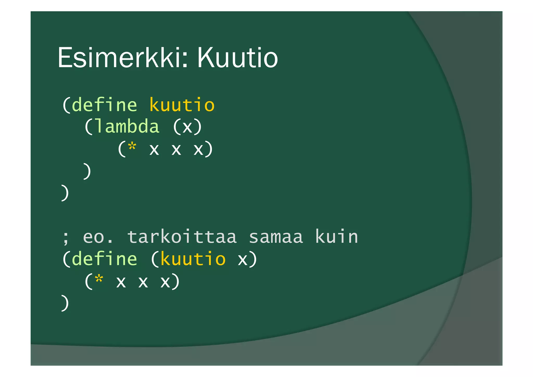 Esimerkki: Kuutio
(define kuutio
(lambda (x)
(* x x x)
)
)
; eo. tarkoittaa samaa kuin
(define (kuutio x)
(* x x x)
)
 