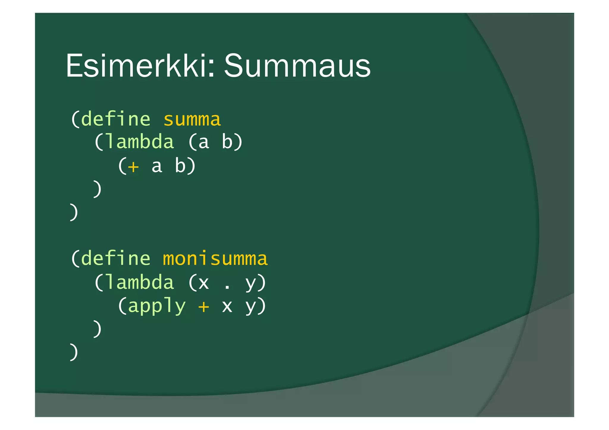 Esimerkki: Summaus
(define summa
(lambda (a b)
(+ a b)
)
)
(define monisumma
(lambda (x . y)
(apply + x y)
)
)
 