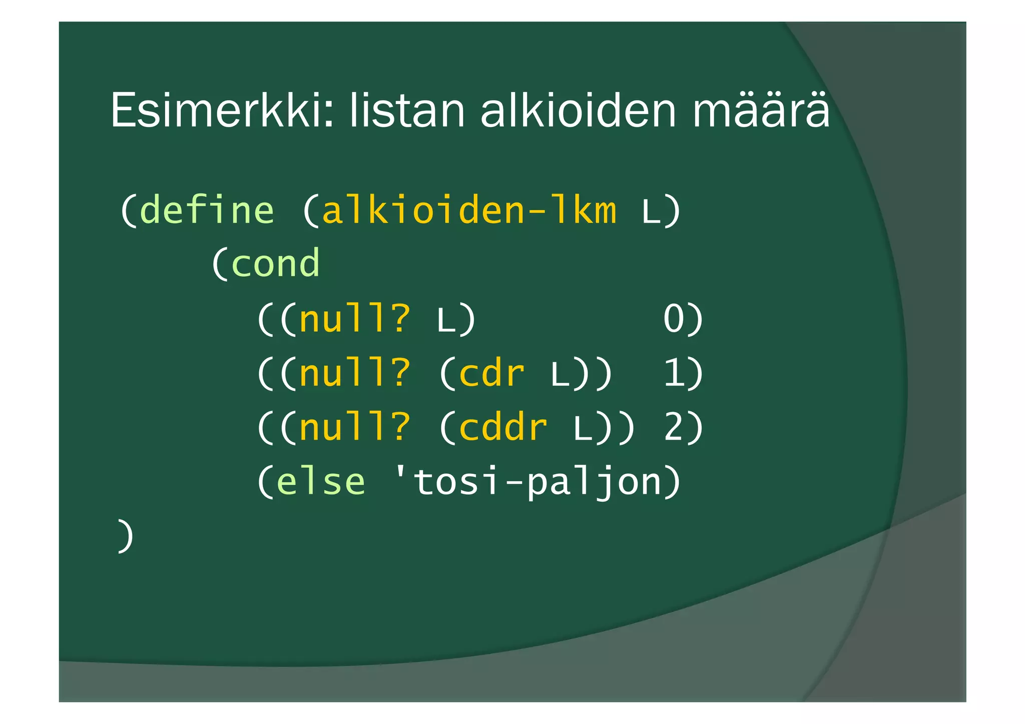 Esimerkki: listan alkioiden määrä
(define (alkioiden-lkm L)
(cond
((null? L) 0)
((null? (cdr L)) 1)
((null? (cddr L)) 2)
(else 'tosi-paljon)
)
 