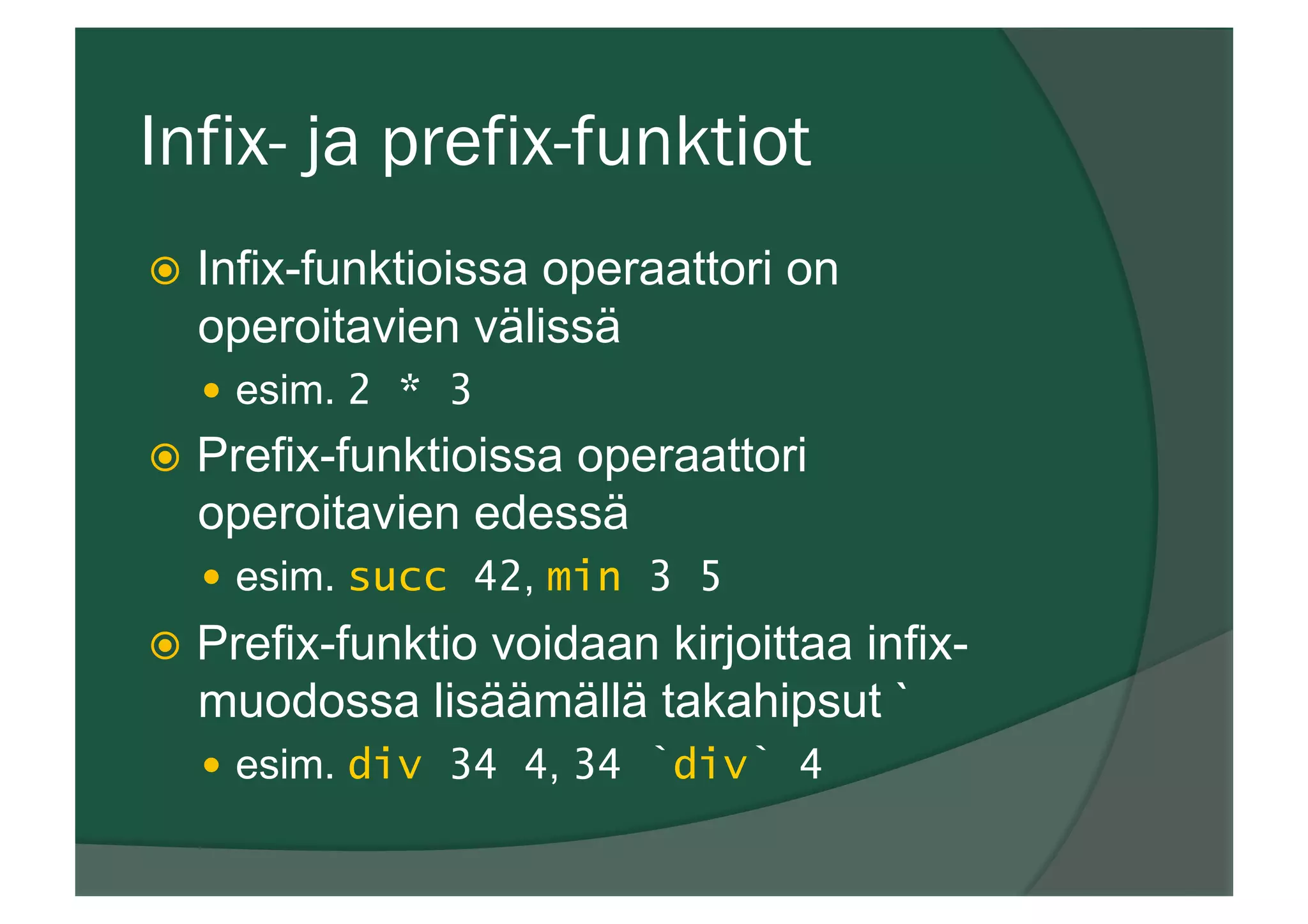 Infix- ja prefix-funktiot
ž  Infix-funktioissa operaattori on
operoitavien välissä
—  esim. 2 * 3
ž  Prefix-funktioissa operaattori
operoitavien edessä
—  esim. succ 42, min 3 5
ž  Prefix-funktio voidaan kirjoittaa infix-
muodossa lisäämällä takahipsut `
—  esim. div 34 4, 34 `div` 4
 
