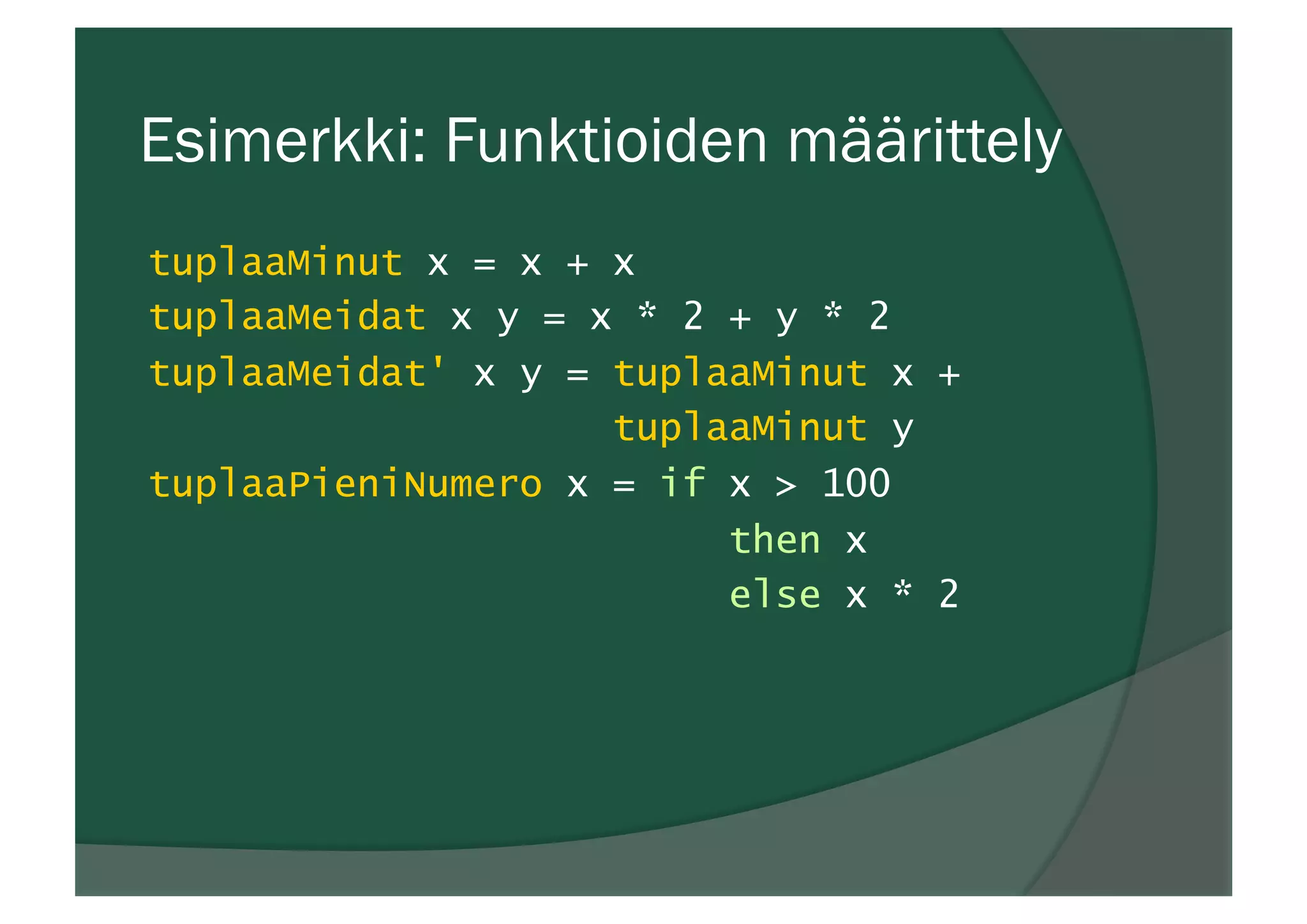 Esimerkki: Funktioiden määrittely
tuplaaMinut x = x + x
tuplaaMeidat x y = x * 2 + y * 2
tuplaaMeidat' x y = tuplaaMinut x +
tuplaaMinut y
tuplaaPieniNumero x = if x > 100
then x
else x * 2
 