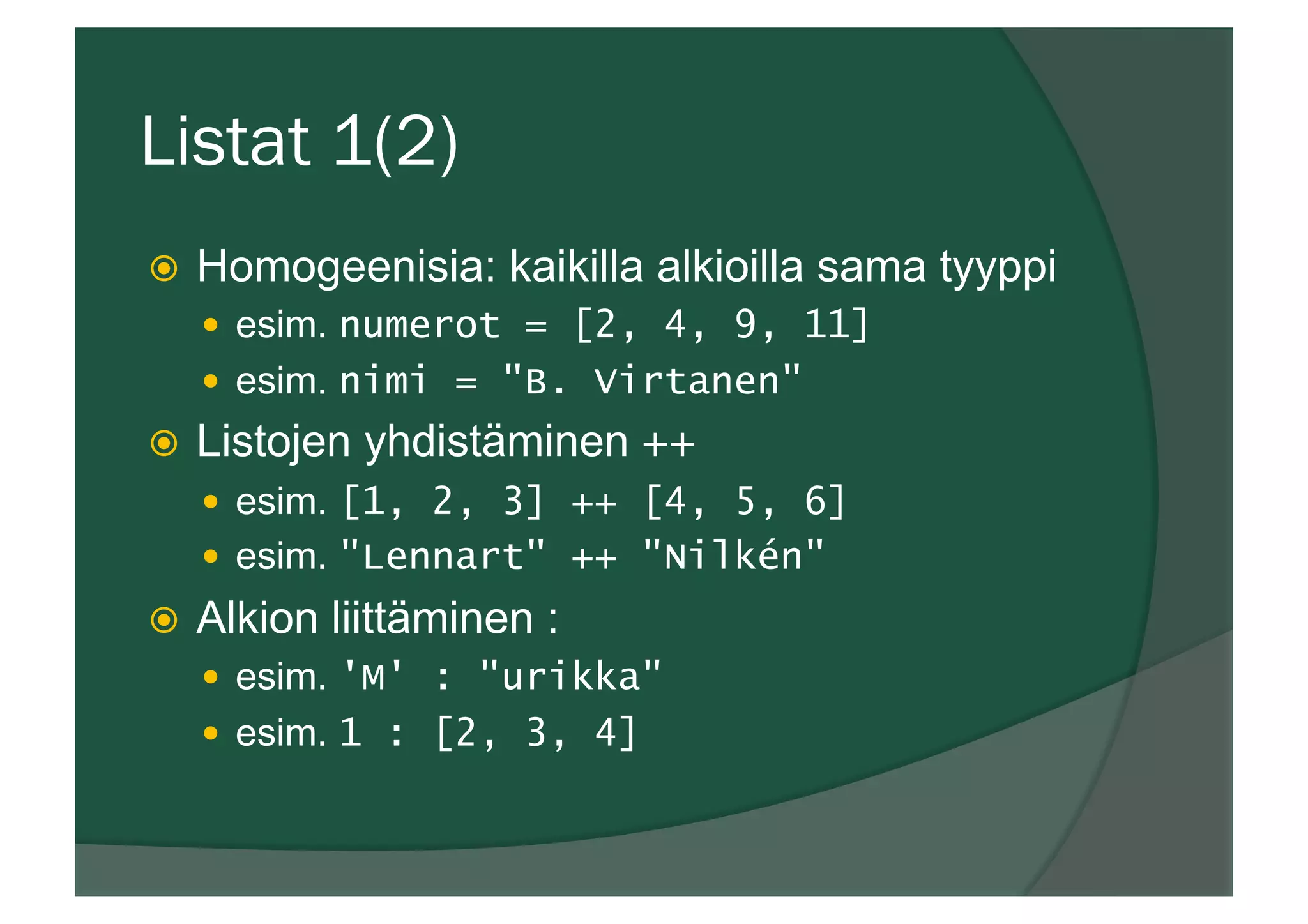 Listat 1(2)
ž  Homogeenisia: kaikilla alkioilla sama tyyppi
—  esim. numerot = [2, 4, 9, 11]
—  esim. nimi = "B. Virtanen"
ž  Listojen yhdistäminen ++
—  esim. [1, 2, 3] ++ [4, 5, 6]
—  esim. "Lennart" ++ "Nilkén"
ž  Alkion liittäminen :
—  esim. 'M' : "urikka"
—  esim. 1 : [2, 3, 4]
 