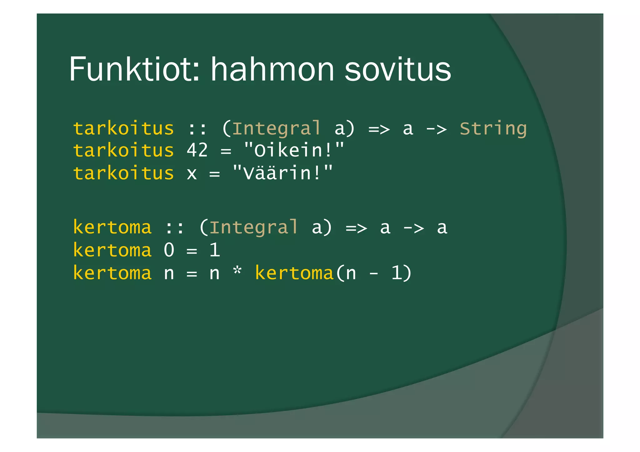 Funktiot: hahmon sovitus
tarkoitus :: (Integral a) => a -> String
tarkoitus 42 = "Oikein!"
tarkoitus x = "Väärin!"
kertoma :: (Integral a) => a -> a
kertoma 0 = 1
kertoma n = n * kertoma(n - 1)
 