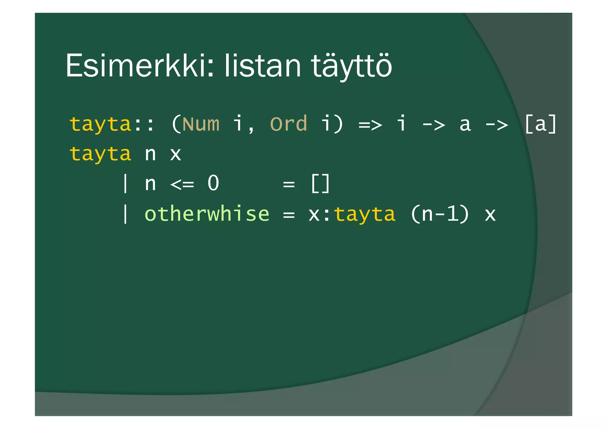 Esimerkki: listan täyttö
tayta:: (Num i, Ord i) => i -> a -> [a]
tayta n x
| n <= 0 = []
| otherwhise = x:tayta (n-1) x
 