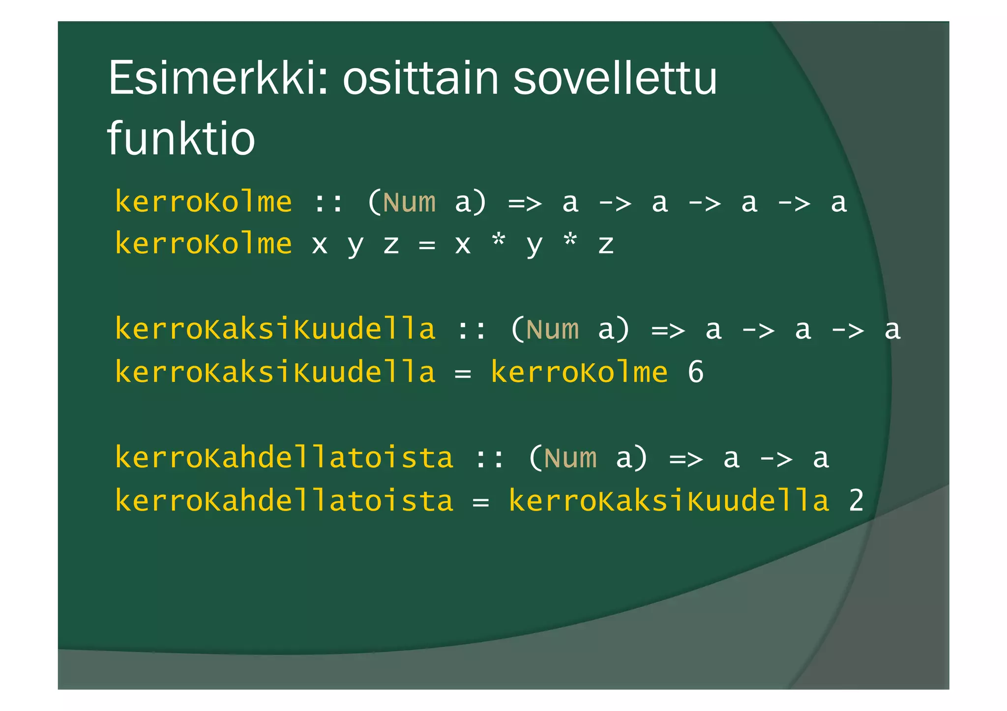 Esimerkki: osittain sovellettu
funktio
kerroKolme :: (Num a) => a -> a -> a -> a
kerroKolme x y z = x * y * z
kerroKaksiKuudella :: (Num a) => a -> a -> a
kerroKaksiKuudella = kerroKolme 6
kerroKahdellatoista :: (Num a) => a -> a
kerroKahdellatoista = kerroKaksiKuudella 2
 