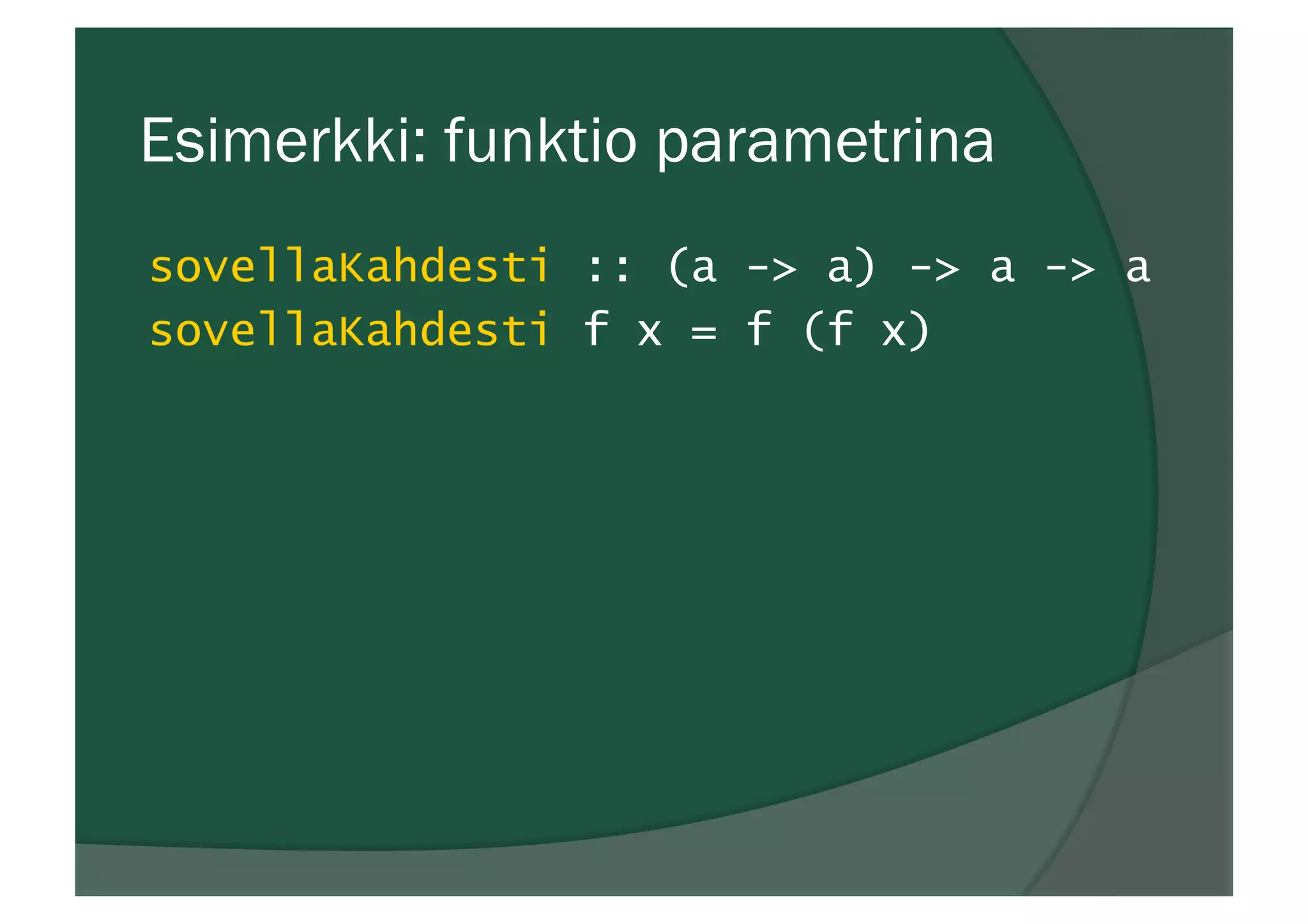 Esimerkki: funktio parametrina
sovellaKahdesti :: (a -> a) -> a -> a
sovellaKahdesti f x = f (f x)
 