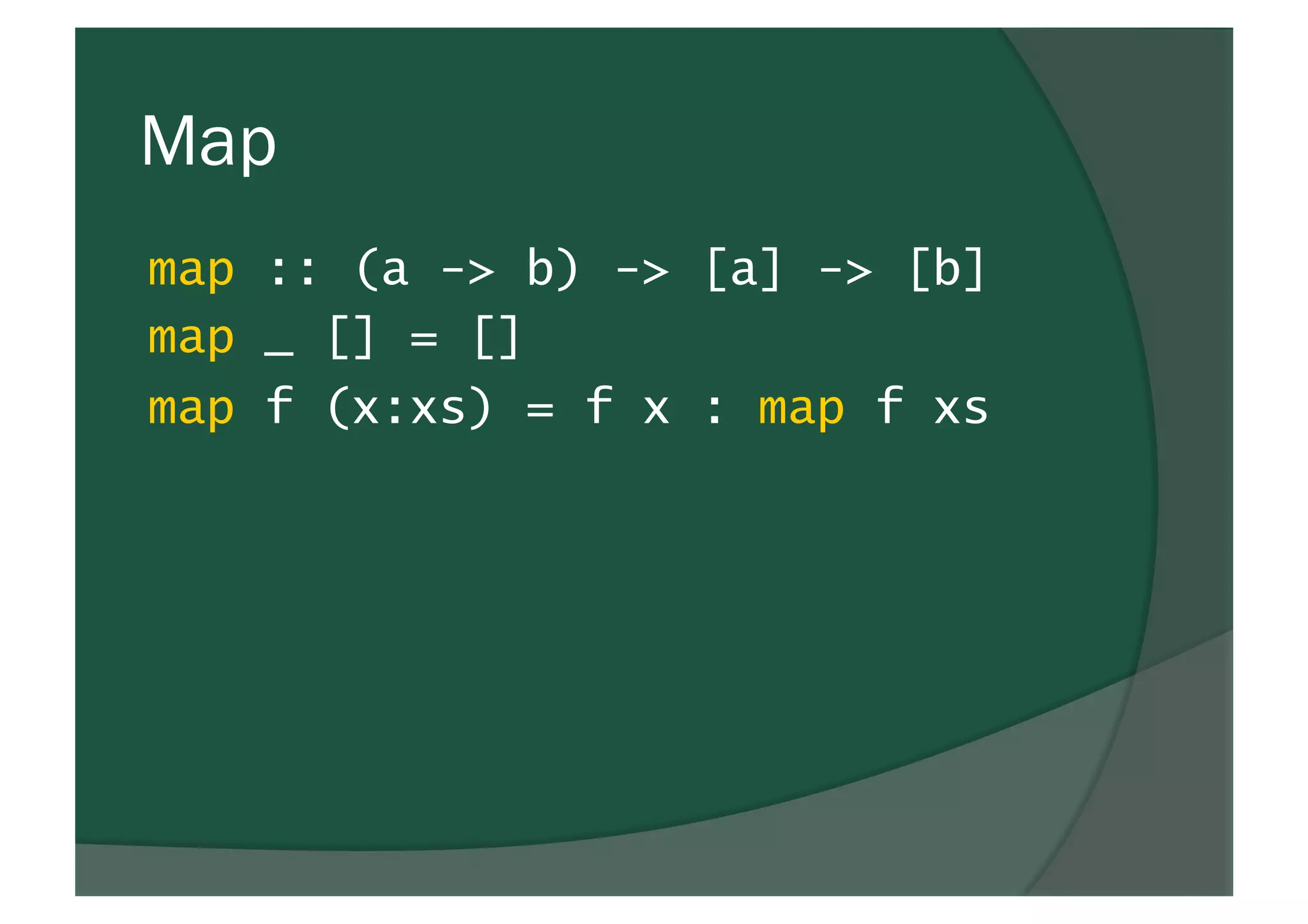 Map
map :: (a -> b) -> [a] -> [b]
map _ [] = []
map f (x:xs) = f x : map f xs
 