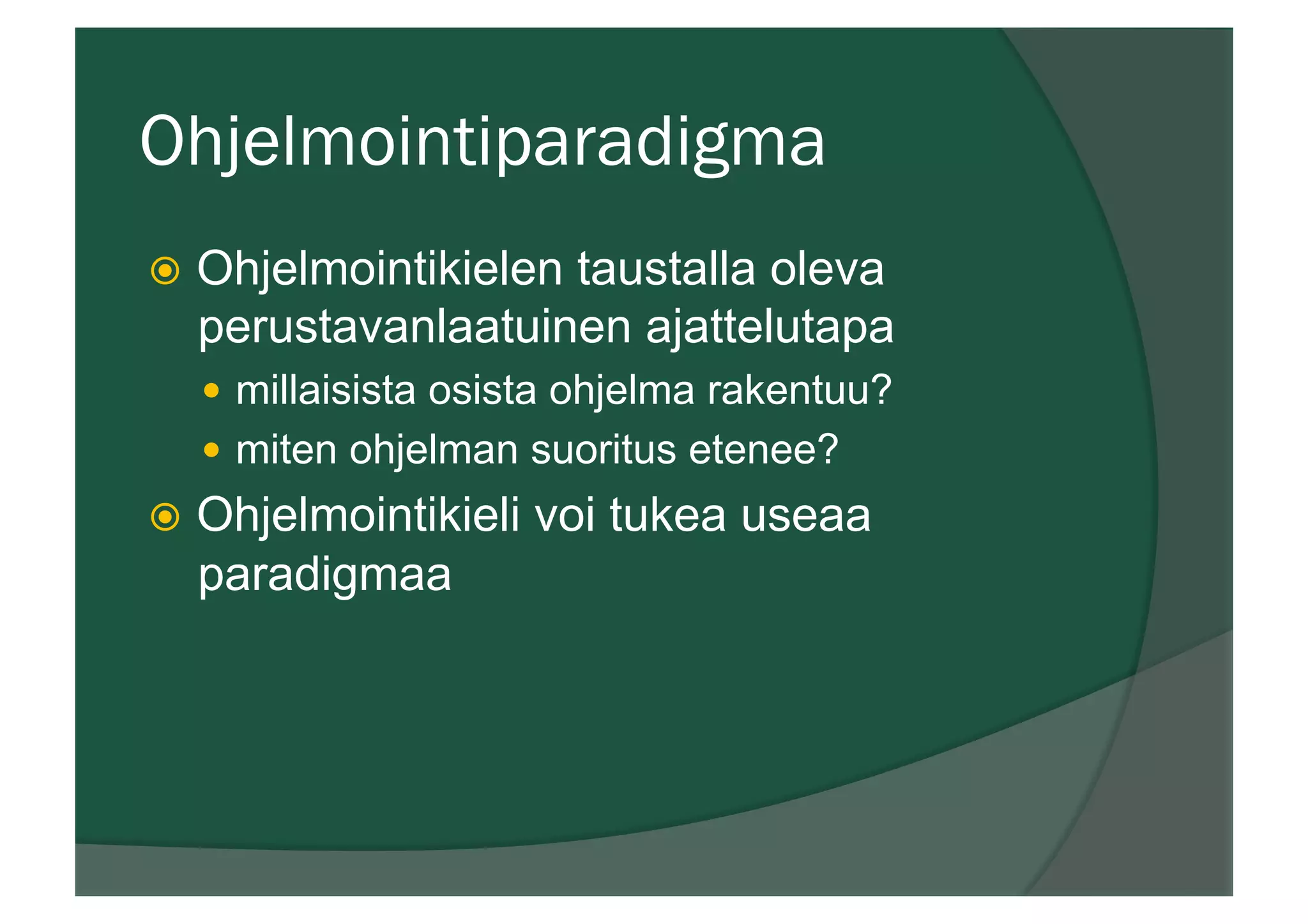 Ohjelmointiparadigma
ž  Ohjelmointikielen taustalla oleva
perustavanlaatuinen ajattelutapa
—  millaisista osista ohjelma rakentuu?
—  miten ohjelman suoritus etenee?
ž  Ohjelmointikieli voi tukea useaa
paradigmaa
 
