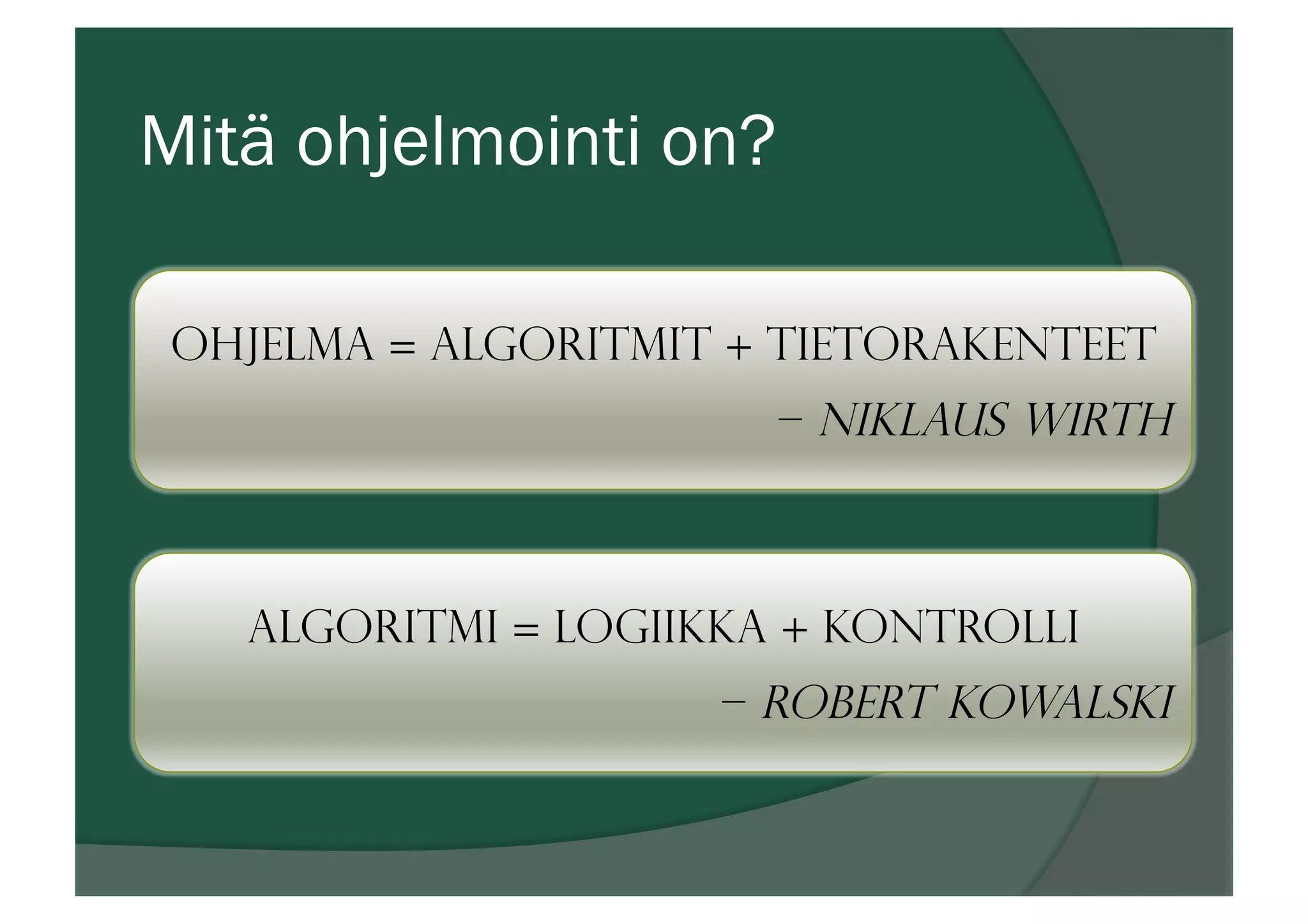 Mitä ohjelmointi on?
Ohjelma = algoritmit + tietorakenteet
– Niklaus Wirth
Algoritmi = logiikka + kontrolli
– Robert Kowalski
 