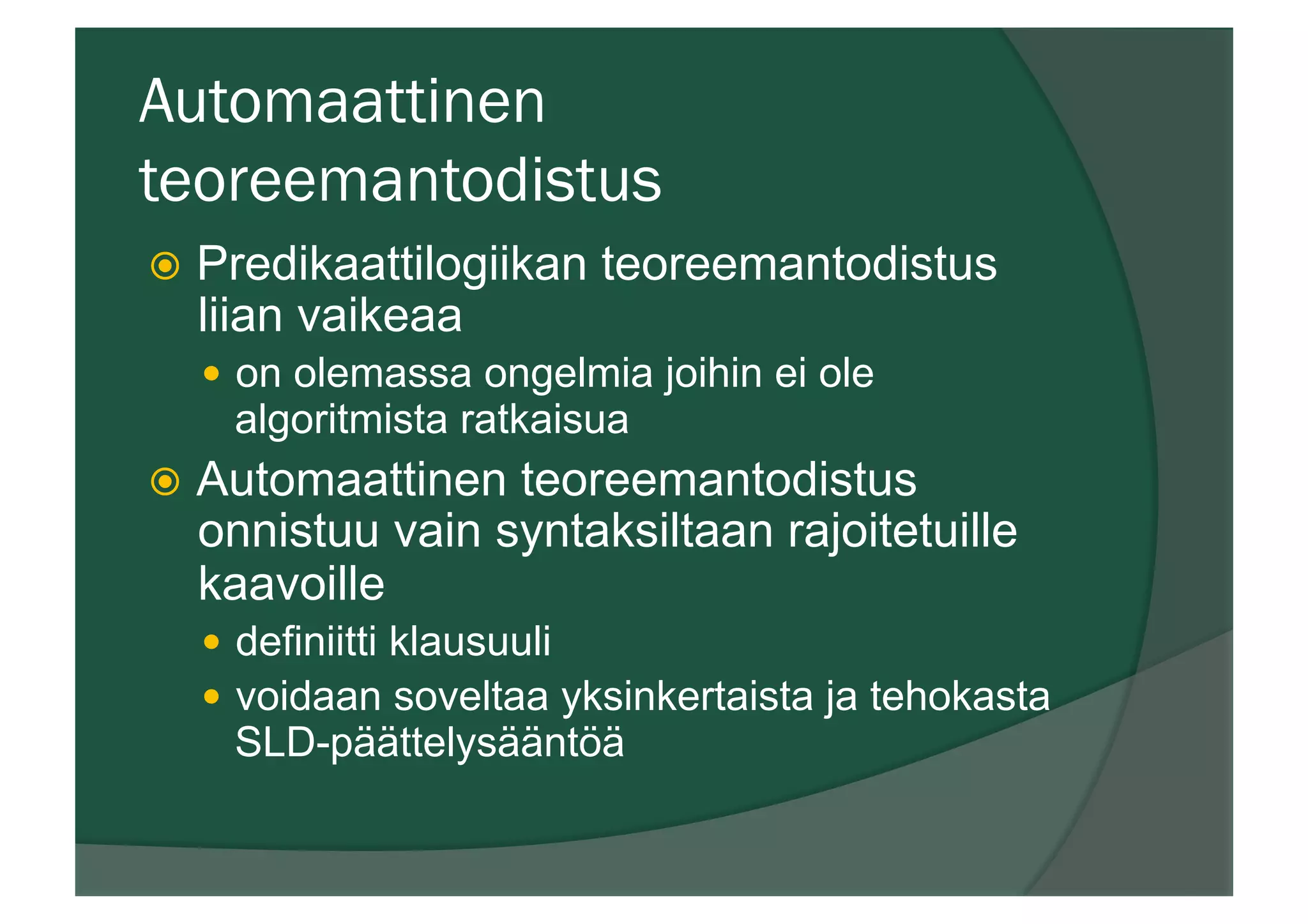 Automaattinen
teoreemantodistus
ž  Predikaattilogiikan teoreemantodistus
liian vaikeaa
—  on olemassa ongelmia joihin ei ole
algoritmista ratkaisua
ž  Automaattinen teoreemantodistus
onnistuu vain syntaksiltaan rajoitetuille
kaavoille
—  definiitti klausuuli
—  voidaan soveltaa yksinkertaista ja tehokasta
SLD-päättelysääntöä
 