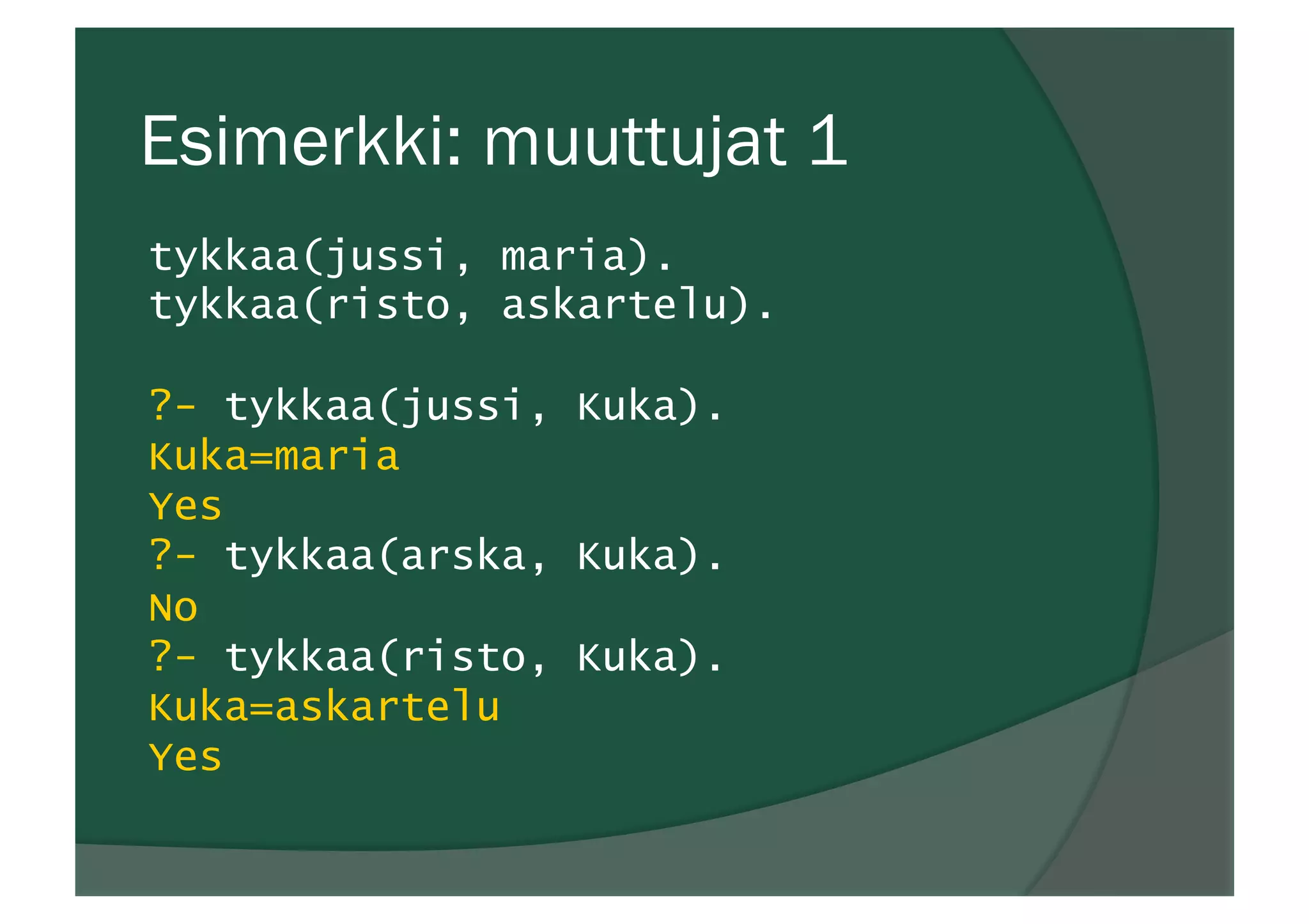 Esimerkki: muuttujat 1
tykkaa(jussi, maria).
tykkaa(risto, askartelu).
?- tykkaa(jussi, Kuka).
Kuka=maria
Yes
?- tykkaa(arska, Kuka).
No
?- tykkaa(risto, Kuka).
Kuka=askartelu
Yes
 