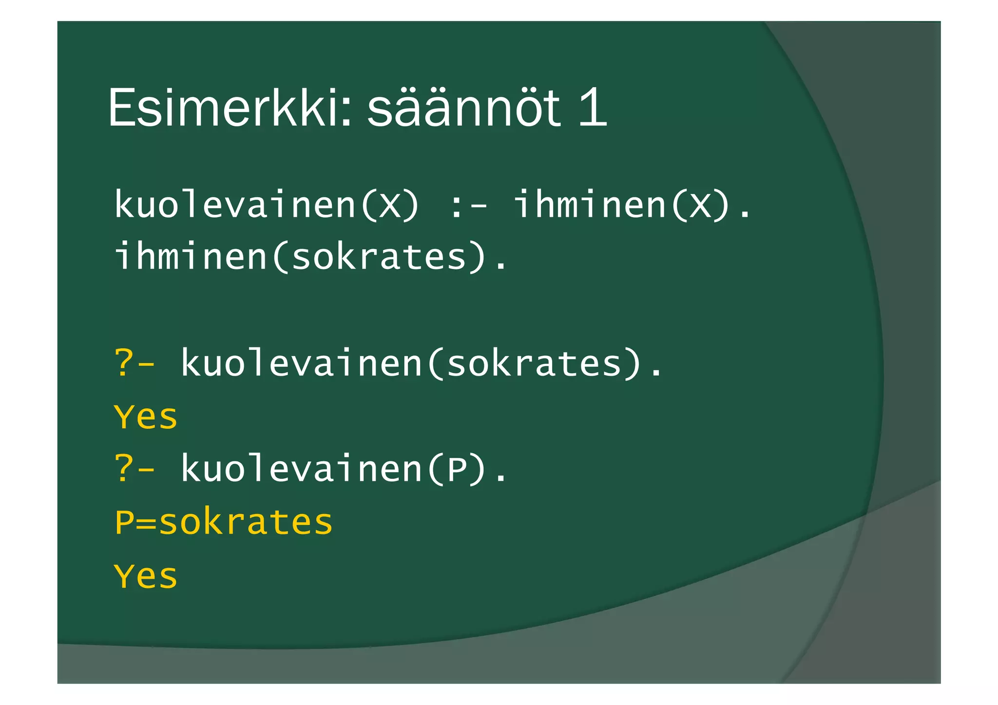 Esimerkki: säännöt 1
kuolevainen(X) :- ihminen(X).
ihminen(sokrates).
?- kuolevainen(sokrates).
Yes
?- kuolevainen(P).
P=sokrates
Yes
 