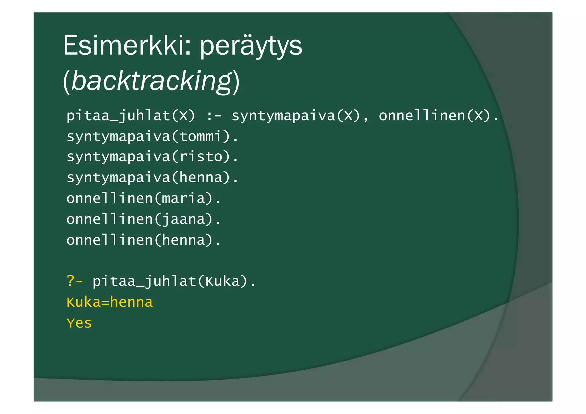 Esimerkki: peräytys
(backtracking)
pitaa_juhlat(X) :- syntymapaiva(X), onnellinen(X).
syntymapaiva(tommi).
syntymapaiva(risto).
syntymapaiva(henna).
onnellinen(maria).
onnellinen(jaana).
onnellinen(henna).
?- pitaa_juhlat(Kuka).
Kuka=henna
Yes
 