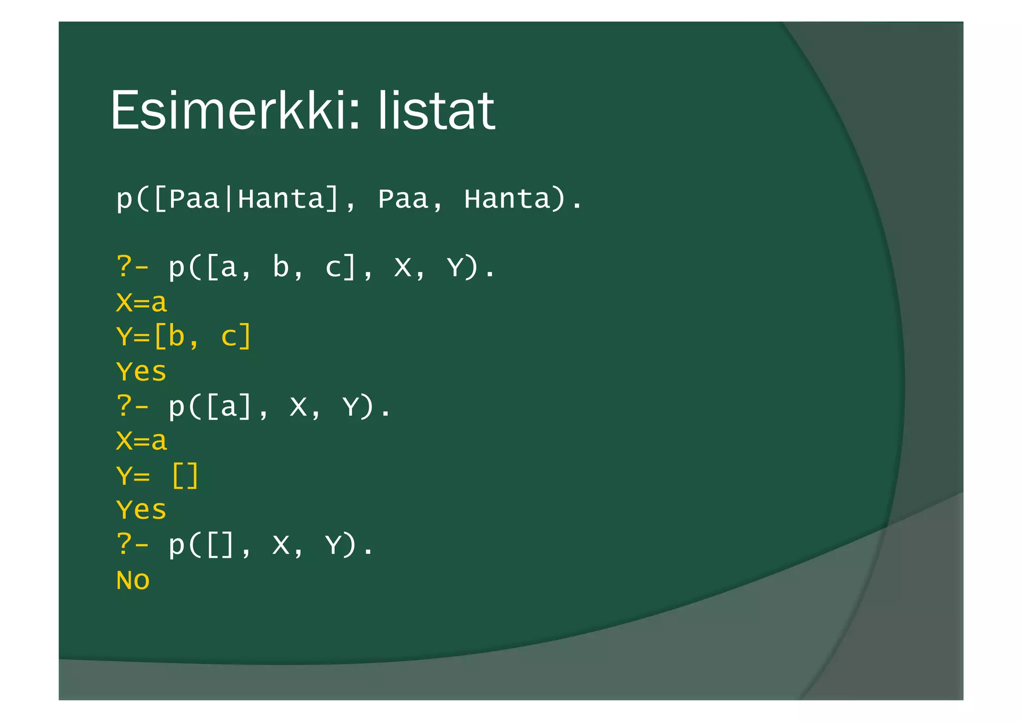Esimerkki: listat
p([Paa|Hanta], Paa, Hanta).
?- p([a, b, c], X, Y).
X=a
Y=[b, c]
Yes
?- p([a], X, Y).
X=a
Y= []
Yes
?- p([], X, Y).
No
 