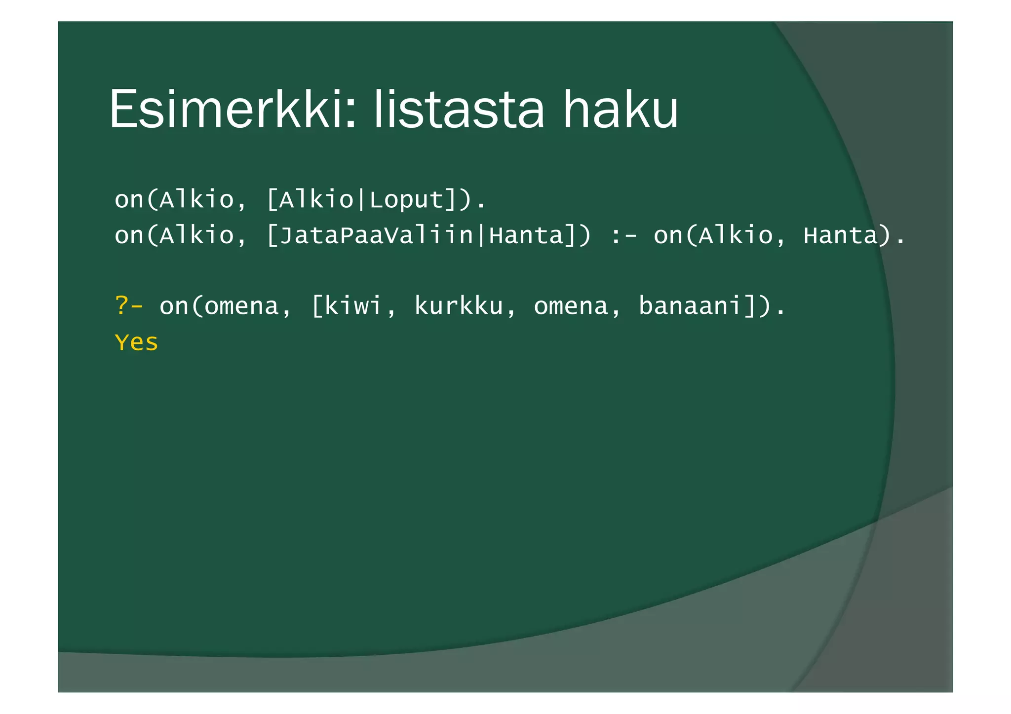 Esimerkki: listasta haku
on(Alkio, [Alkio|Loput]).
on(Alkio, [JataPaaValiin|Hanta]) :- on(Alkio, Hanta).
?- on(omena, [kiwi, kurkku, omena, banaani]).
Yes
 
