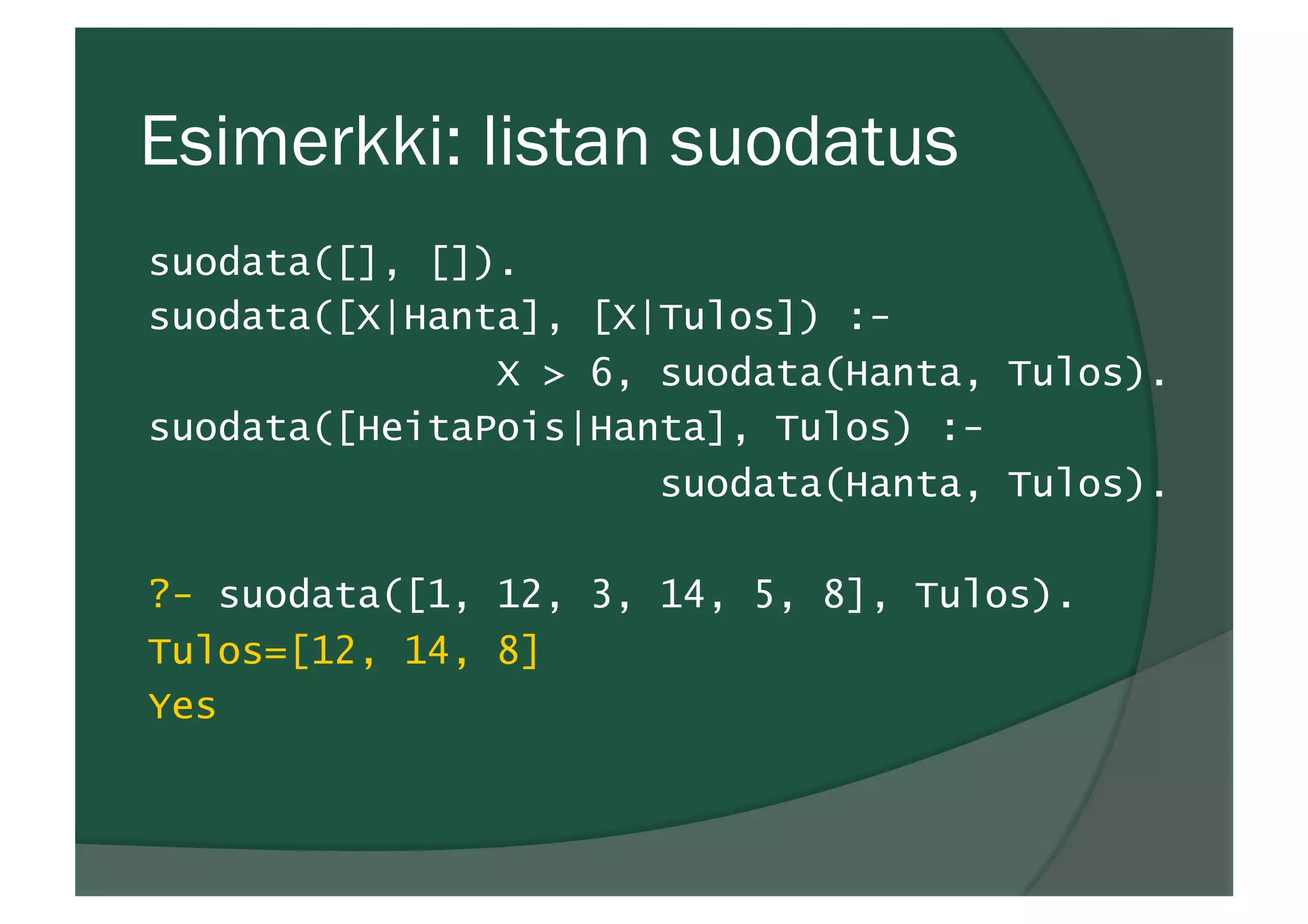 Esimerkki: listan suodatus
suodata([], []).
suodata([X|Hanta], [X|Tulos]) :-
X > 6, suodata(Hanta, Tulos).
suodata([HeitaPois|Hanta], Tulos) :-
suodata(Hanta, Tulos).
?- suodata([1, 12, 3, 14, 5, 8], Tulos).
Tulos=[12, 14, 8]
Yes
 