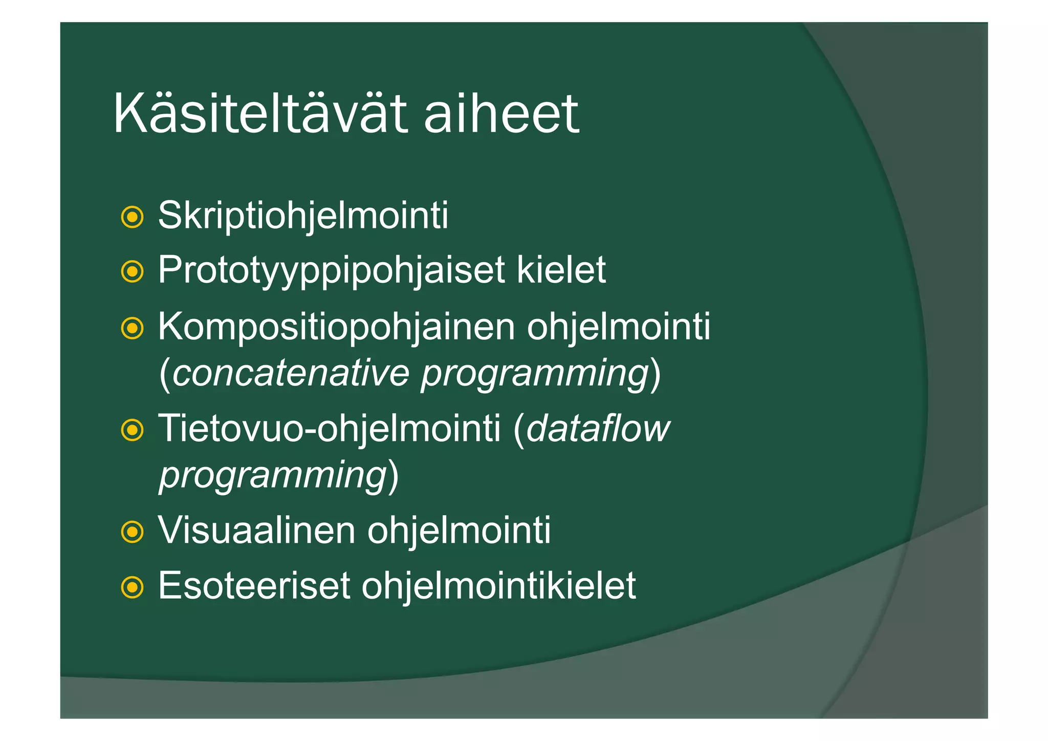 Käsiteltävät aiheet
ž  Skriptiohjelmointi
ž  Prototyyppipohjaiset kielet
ž  Kompositiopohjainen ohjelmointi
(concatenative programming)
ž  Tietovuo-ohjelmointi (dataflow
programming)
ž  Visuaalinen ohjelmointi
ž  Esoteeriset ohjelmointikielet
 