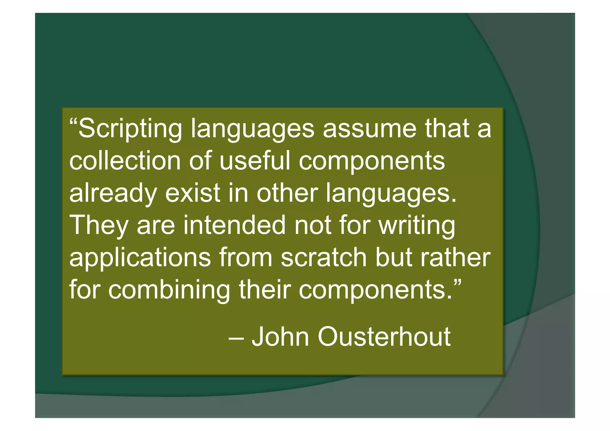 “Scripting languages assume that a
collection of useful components
already exist in other languages.
They are intended not for writing
applications from scratch but rather
for combining their components.”
– John Ousterhout
 