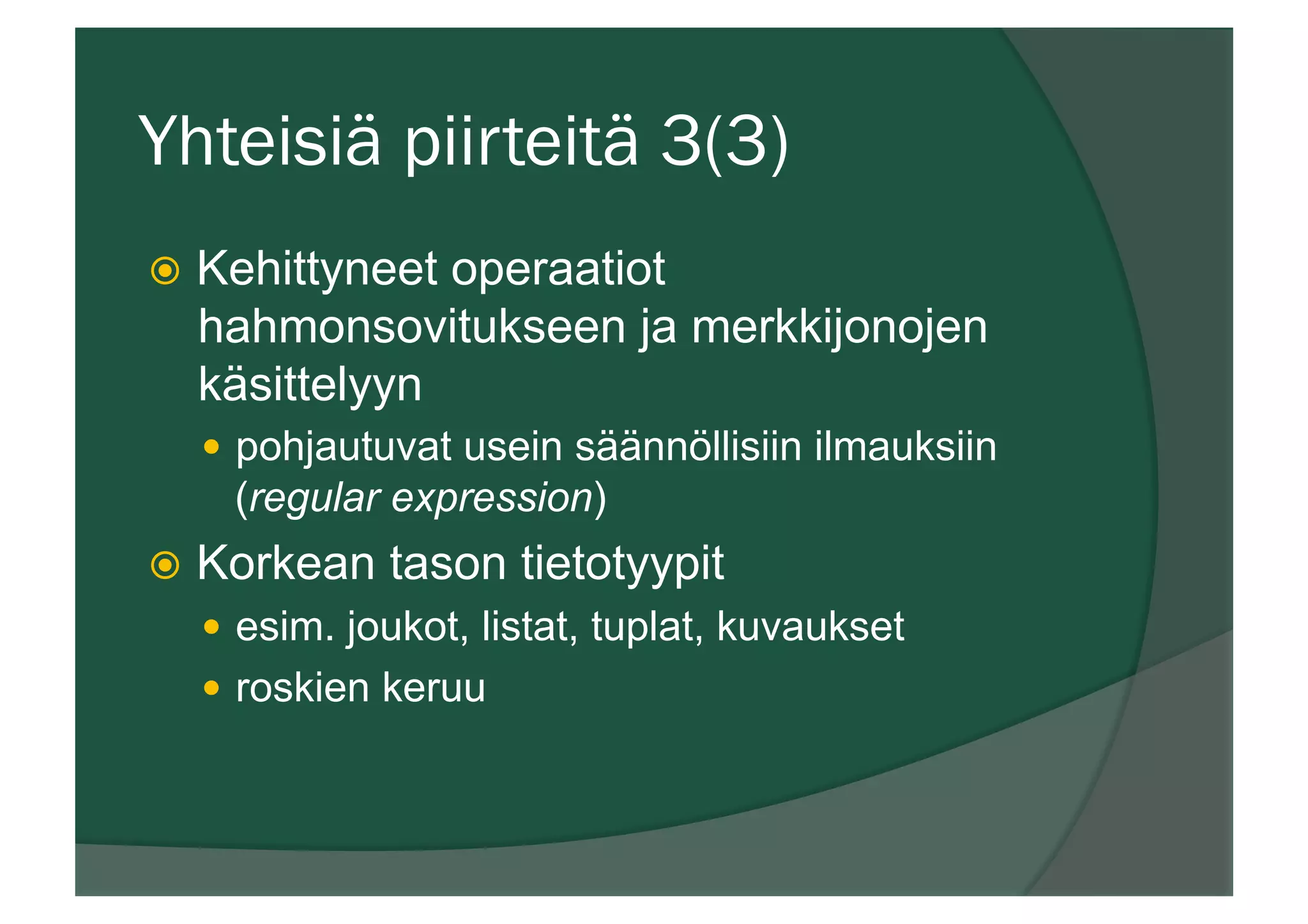 Yhteisiä piirteitä 3(3)
ž  Kehittyneet operaatiot
hahmonsovitukseen ja merkkijonojen
käsittelyyn
—  pohjautuvat usein säännöllisiin ilmauksiin
(regular expression)
ž  Korkean tason tietotyypit
—  esim. joukot, listat, tuplat, kuvaukset
—  roskien keruu
 