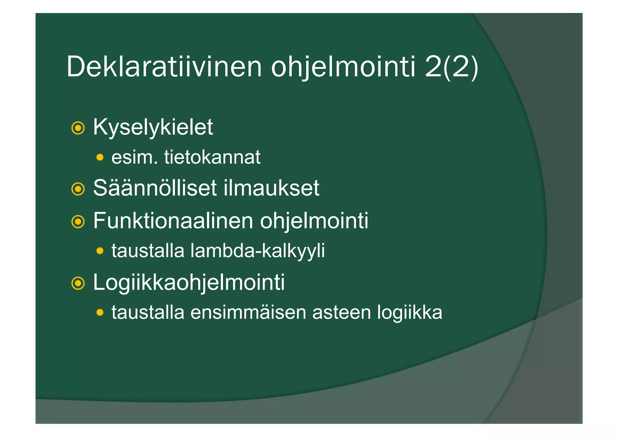 Deklaratiivinen ohjelmointi 2(2)
ž  Kyselykielet
—  esim. tietokannat
ž  Säännölliset ilmaukset
ž  Funktionaalinen ohjelmointi
—  taustalla lambda-kalkyyli
ž  Logiikkaohjelmointi
—  taustalla ensimmäisen asteen logiikka
 