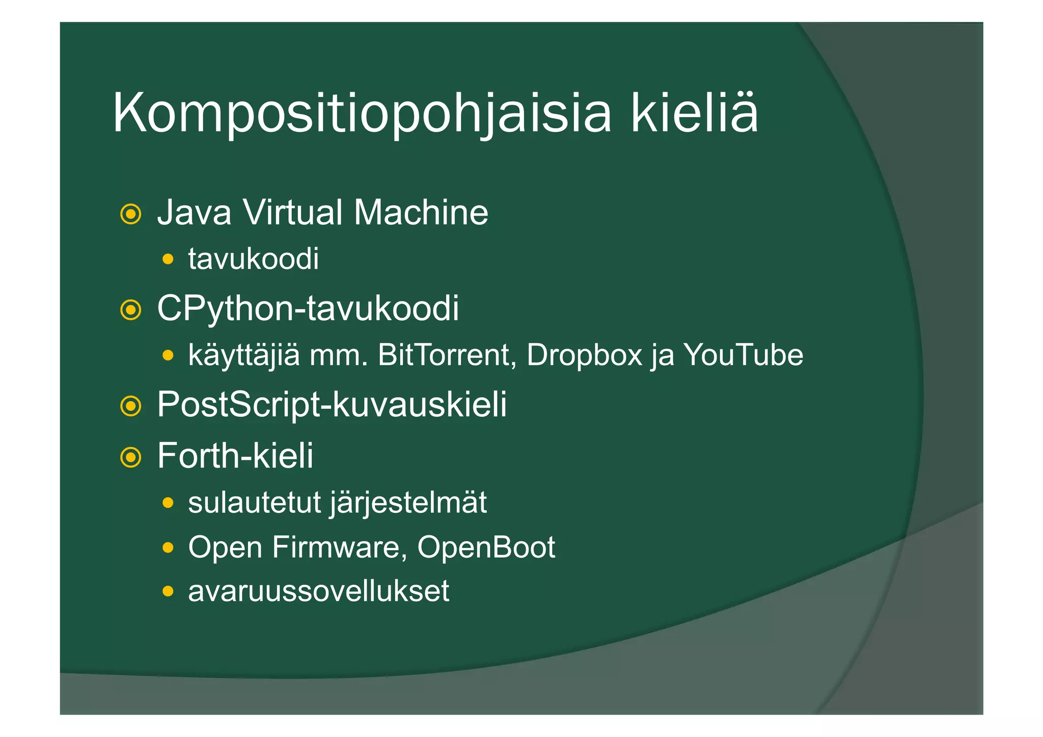 Kompositiopohjaisia kieliä
ž  Java Virtual Machine
—  tavukoodi
ž  CPython-tavukoodi
—  käyttäjiä mm. BitTorrent, Dropbox ja YouTube
ž  PostScript-kuvauskieli
ž  Forth-kieli
—  sulautetut järjestelmät
—  Open Firmware, OpenBoot
—  avaruussovellukset
 