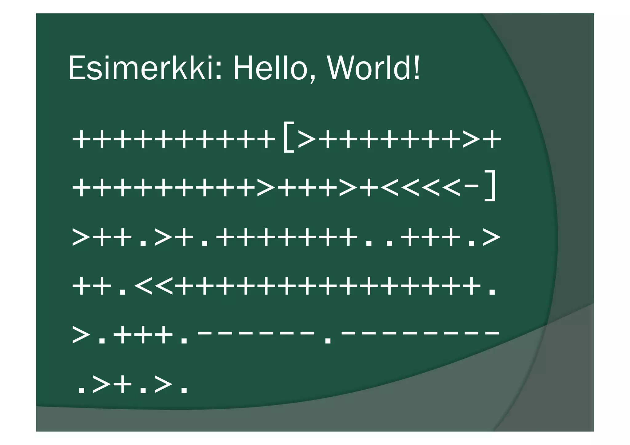 Esimerkki: Hello, World!
++++++++++[>+++++++>+
+++++++++>+++>+<<<<-]
>++.>+.+++++++..+++.>
++.<<+++++++++++++++.
>.+++.------.--------
.>+.>.
 