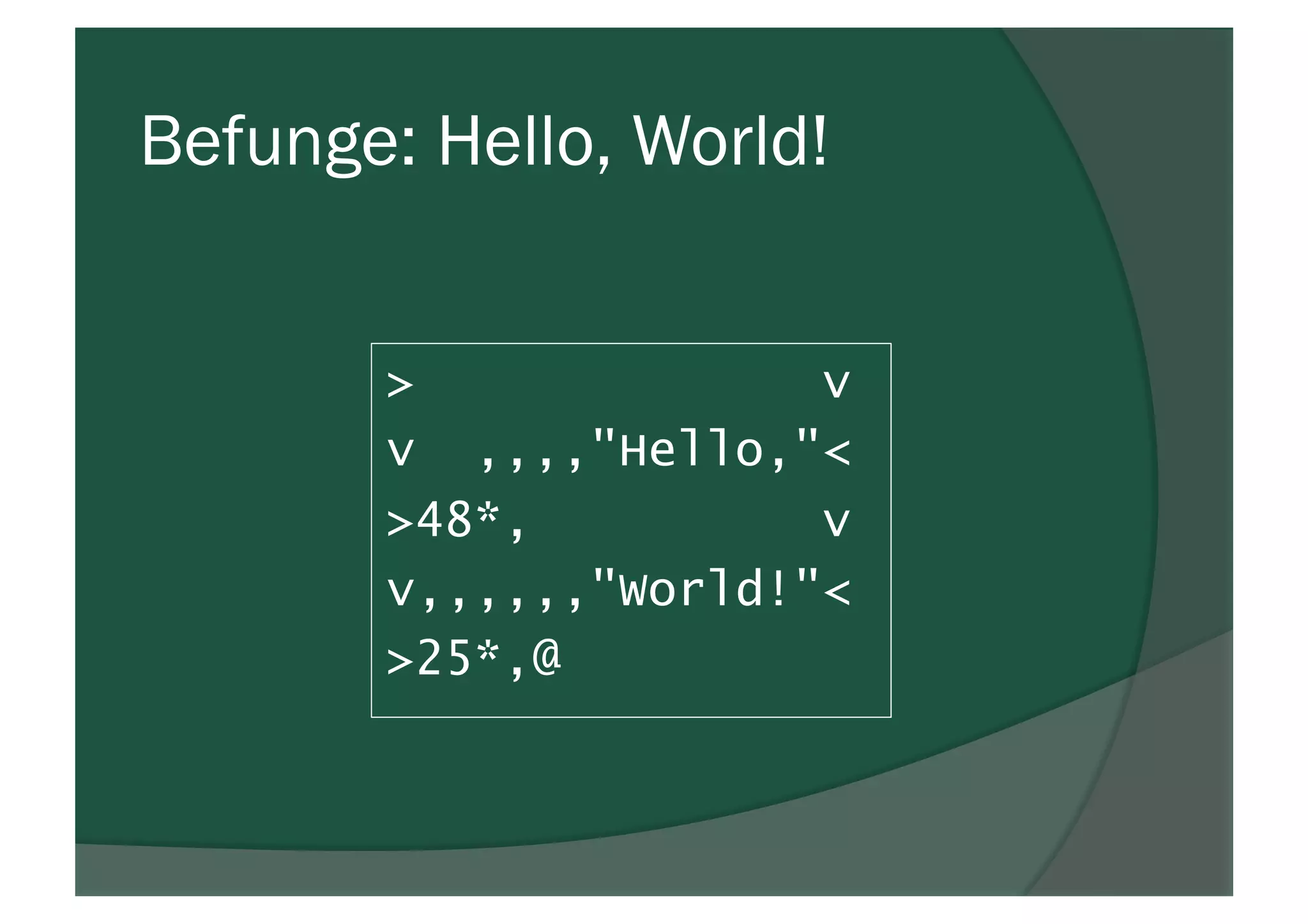 Befunge: Hello, World!
> v
v ,,,,"Hello,"<
>48*, v
v,,,,,,"World!"<
>25*,@
 