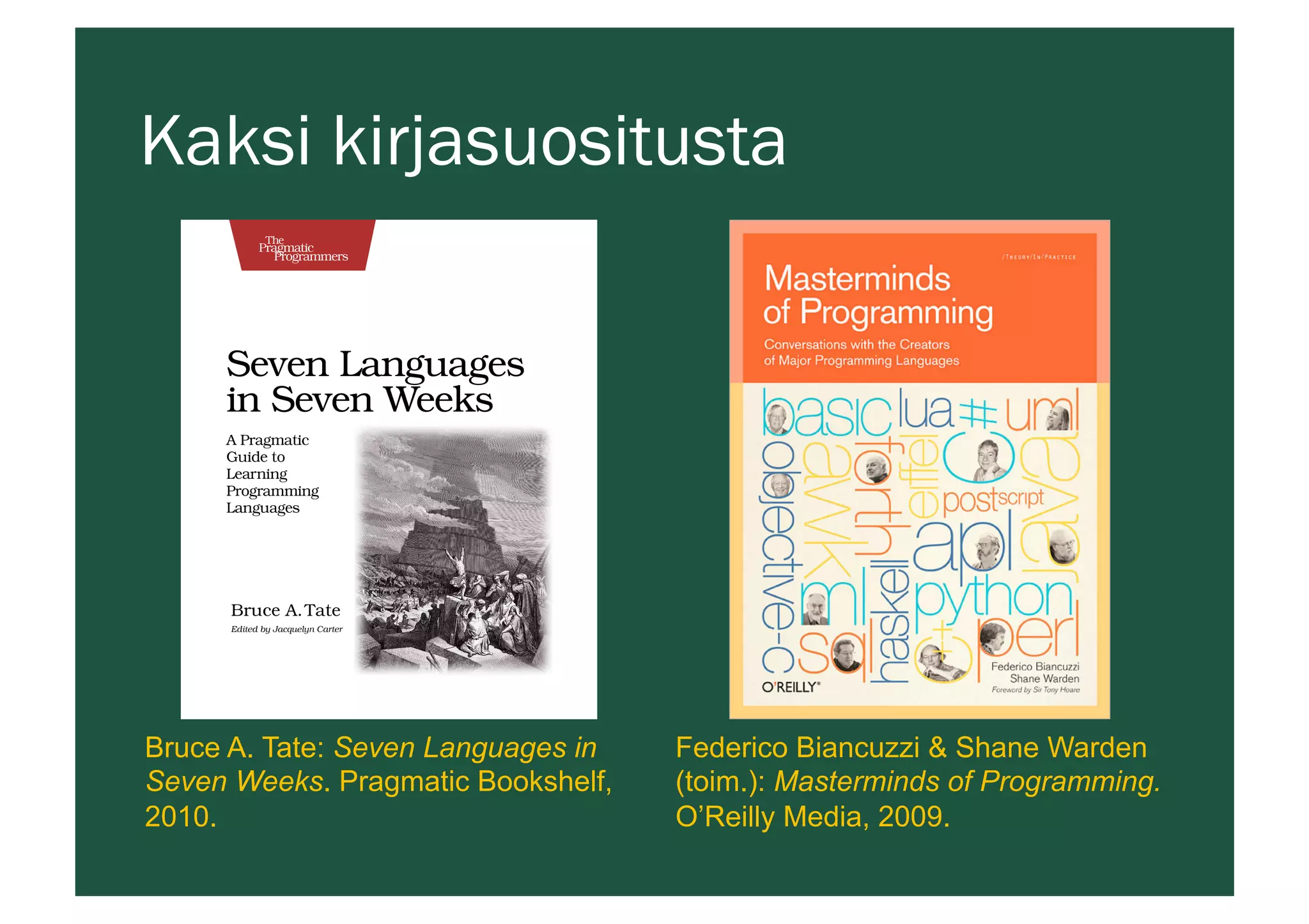 Kaksi kirjasuositusta
Bruce A. Tate: Seven Languages in
Seven Weeks. Pragmatic Bookshelf,
2010.
Federico Biancuzzi & Shane Warden
(toim.): Masterminds of Programming.
O’Reilly Media, 2009.
 