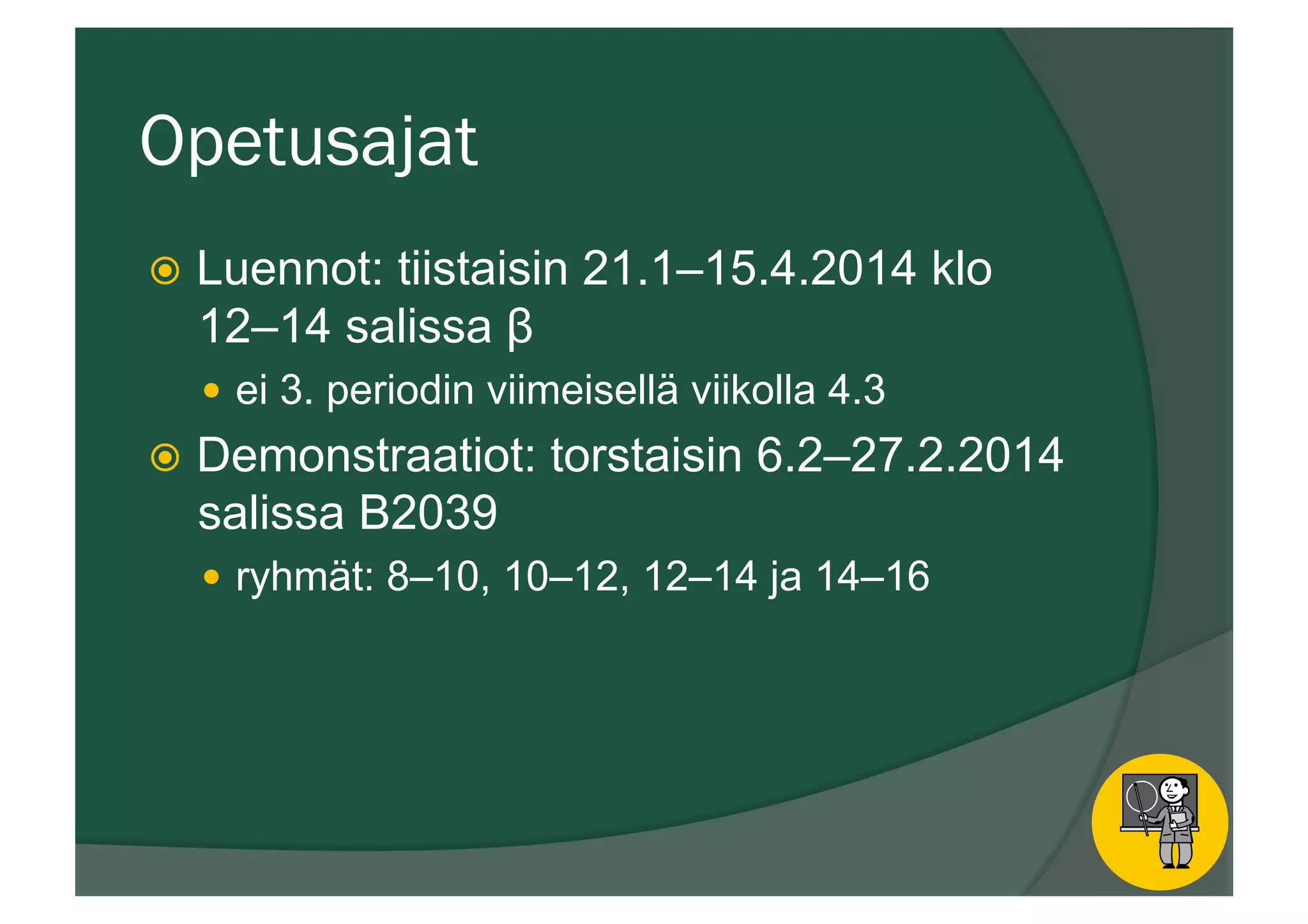 Opetusajat
ž  Luennot: tiistaisin 21.1–15.4.2014 klo
12–14 salissa β
—  ei 3. periodin viimeisellä viikolla 4.3
ž  Demonstraatiot: torstaisin 6.2–27.2.2014
salissa B2039
—  ryhmät: 8–10, 10–12, 12–14 ja 14–16
 