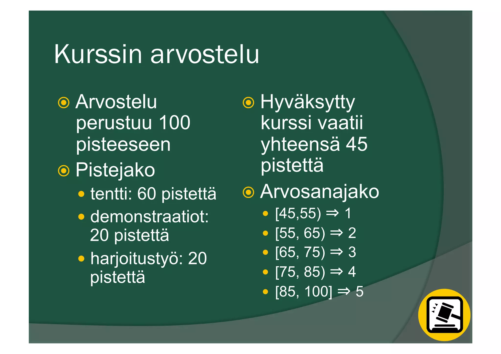 Kurssin arvostelu
ž  Arvostelu
perustuu 100
pisteeseen
ž  Pistejako
—  tentti: 60 pistettä
—  demonstraatiot:
20 pistettä
—  harjoitustyö: 20
pistettä
ž  Hyväksytty
kurssi vaatii
yhteensä 45
pistettä
ž  Arvosanajako
—  [45,55) ⇒ 1
—  [55, 65) ⇒ 2
—  [65, 75) ⇒ 3
—  [75, 85) ⇒ 4
—  [85, 100] ⇒ 5
 