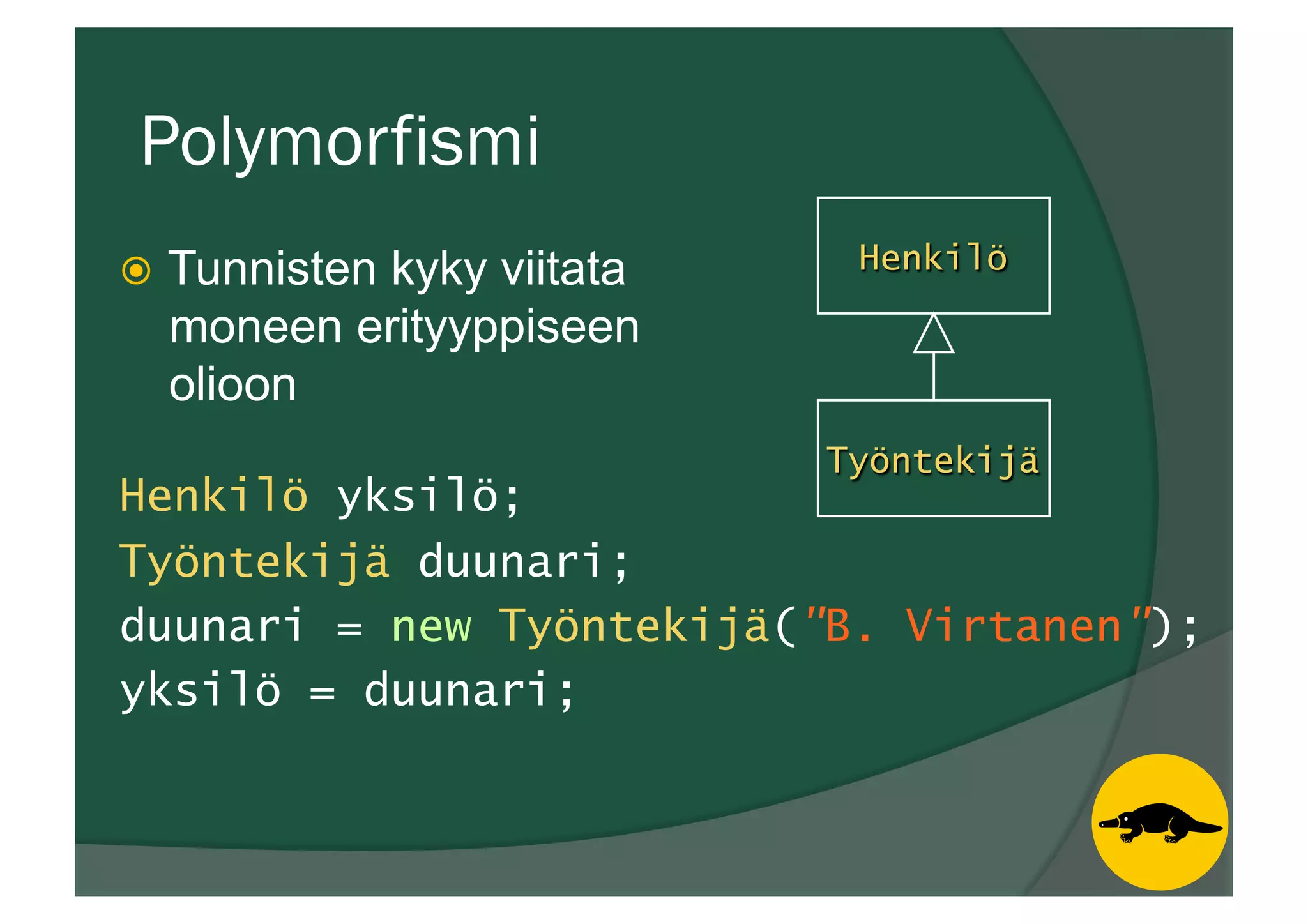 Polymorfismi
ž  Tunnisten kyky viitata
moneen erityyppiseen
olioon
Henkilö yksilö;
Työntekijä duunari;
duunari = new Työntekijä("B. Virtanen");
yksilö = duunari;
Työntekijä
Henkilö
 