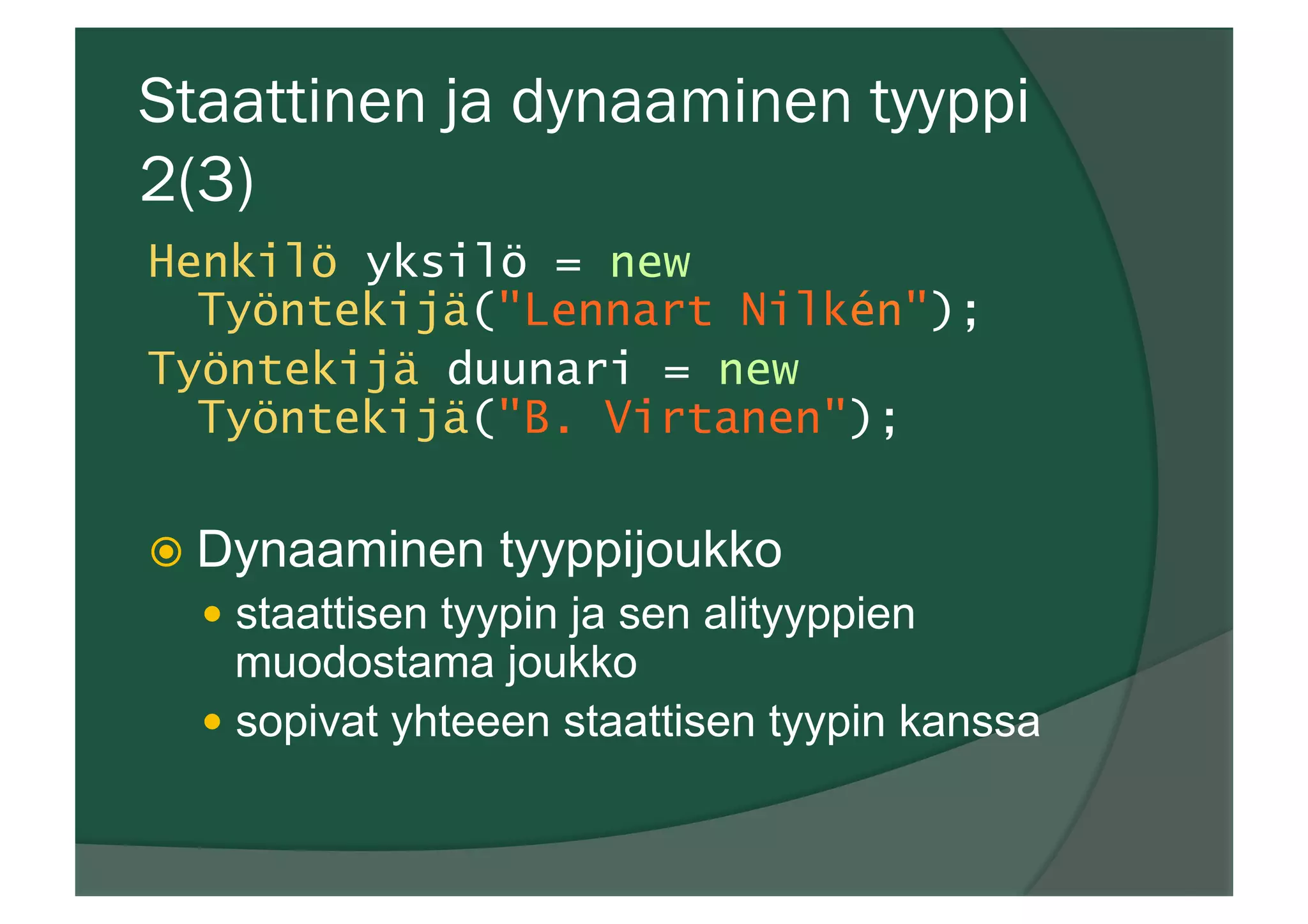 Staattinen ja dynaaminen tyyppi
2(3)
Henkilö yksilö = new
Työntekijä("Lennart Nilkén");
Työntekijä duunari = new
Työntekijä("B. Virtanen");
ž Dynaaminen tyyppijoukko
—  staattisen tyypin ja sen alityyppien
muodostama joukko
—  sopivat yhteeen staattisen tyypin kanssa
 