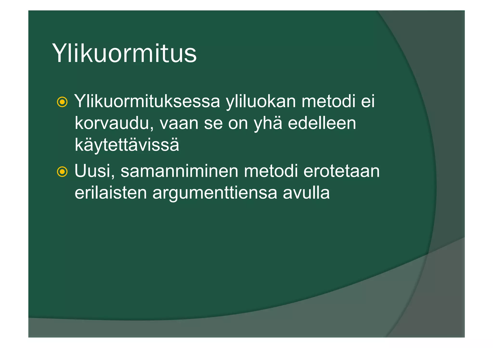 Ylikuormitus
ž  Ylikuormituksessa yliluokan metodi ei
korvaudu, vaan se on yhä edelleen
käytettävissä
ž  Uusi, samanniminen metodi erotetaan
erilaisten argumenttiensa avulla
 