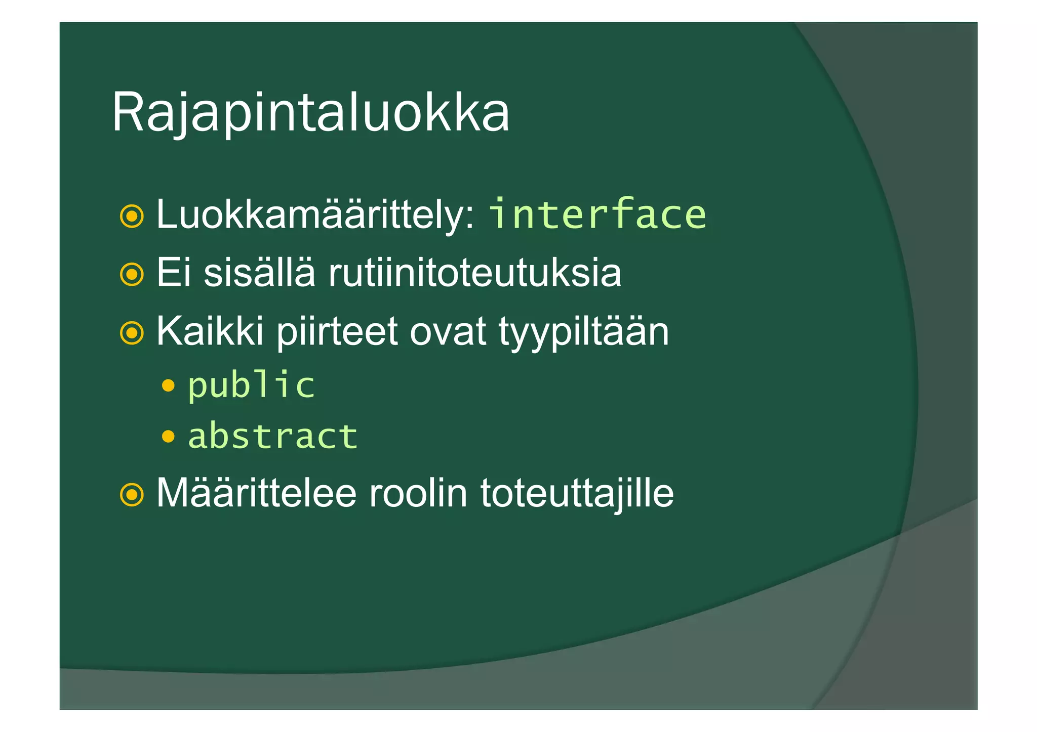 Rajapintaluokka
ž Luokkamäärittely: interface
ž Ei sisällä rutiinitoteutuksia
ž Kaikki piirteet ovat tyypiltään
—  public
—  abstract
ž Määrittelee roolin toteuttajille
 