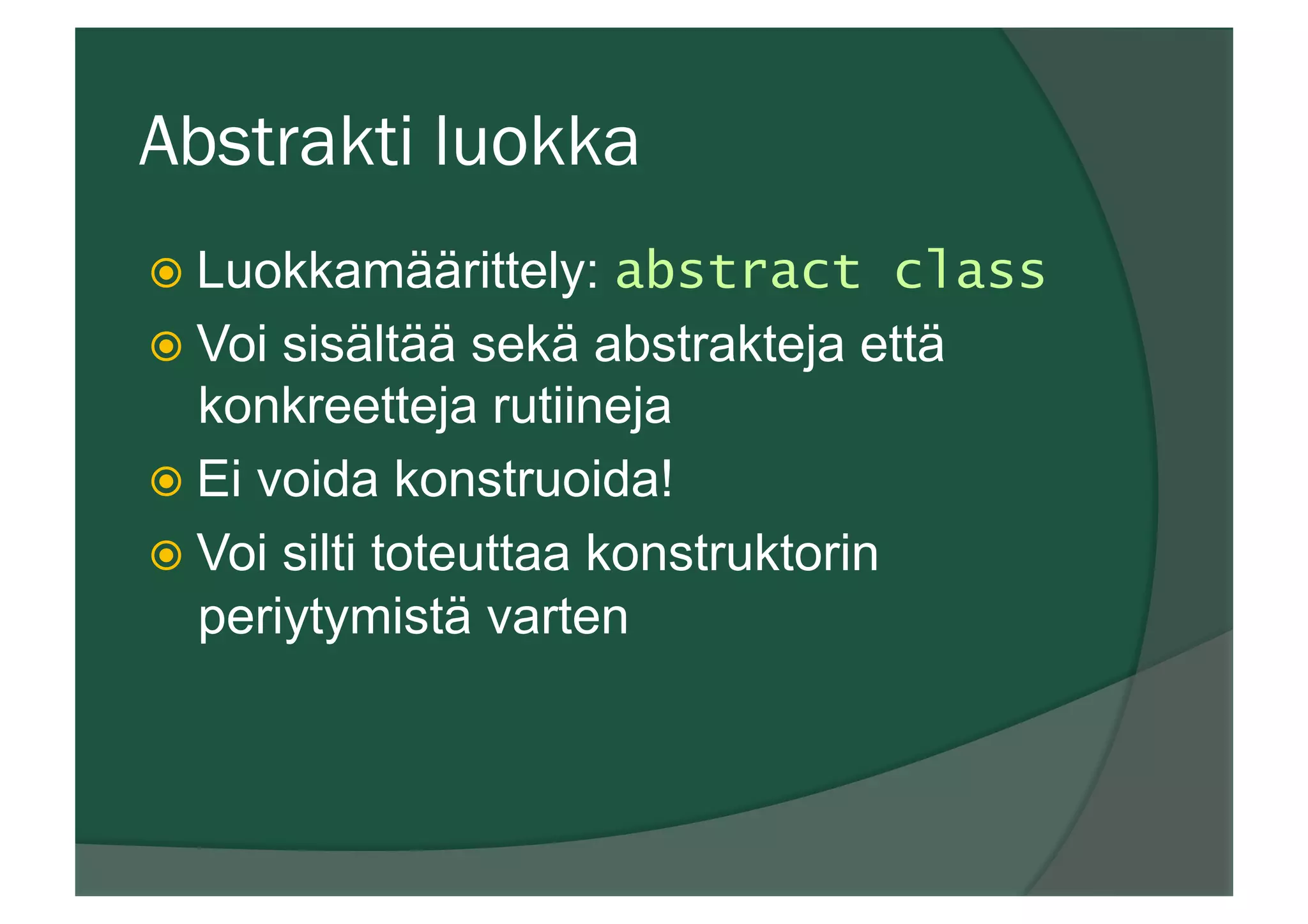 Abstrakti luokka
ž Luokkamäärittely: abstract class
ž Voi sisältää sekä abstrakteja että
konkreetteja rutiineja
ž Ei voida konstruoida!
ž Voi silti toteuttaa konstruktorin
periytymistä varten
 