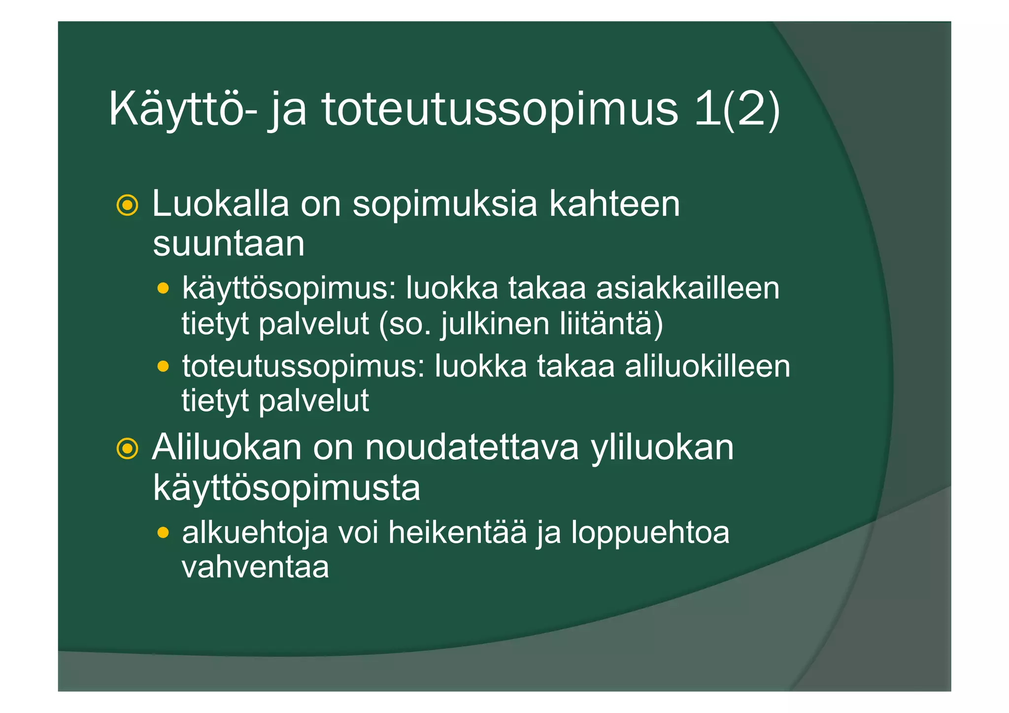 Käyttö- ja toteutussopimus 1(2)
ž  Luokalla on sopimuksia kahteen
suuntaan
—  käyttösopimus: luokka takaa asiakkailleen
tietyt palvelut (so. julkinen liitäntä)
—  toteutussopimus: luokka takaa aliluokilleen
tietyt palvelut
ž  Aliluokan on noudatettava yliluokan
käyttösopimusta
—  alkuehtoja voi heikentää ja loppuehtoa
vahventaa
 
