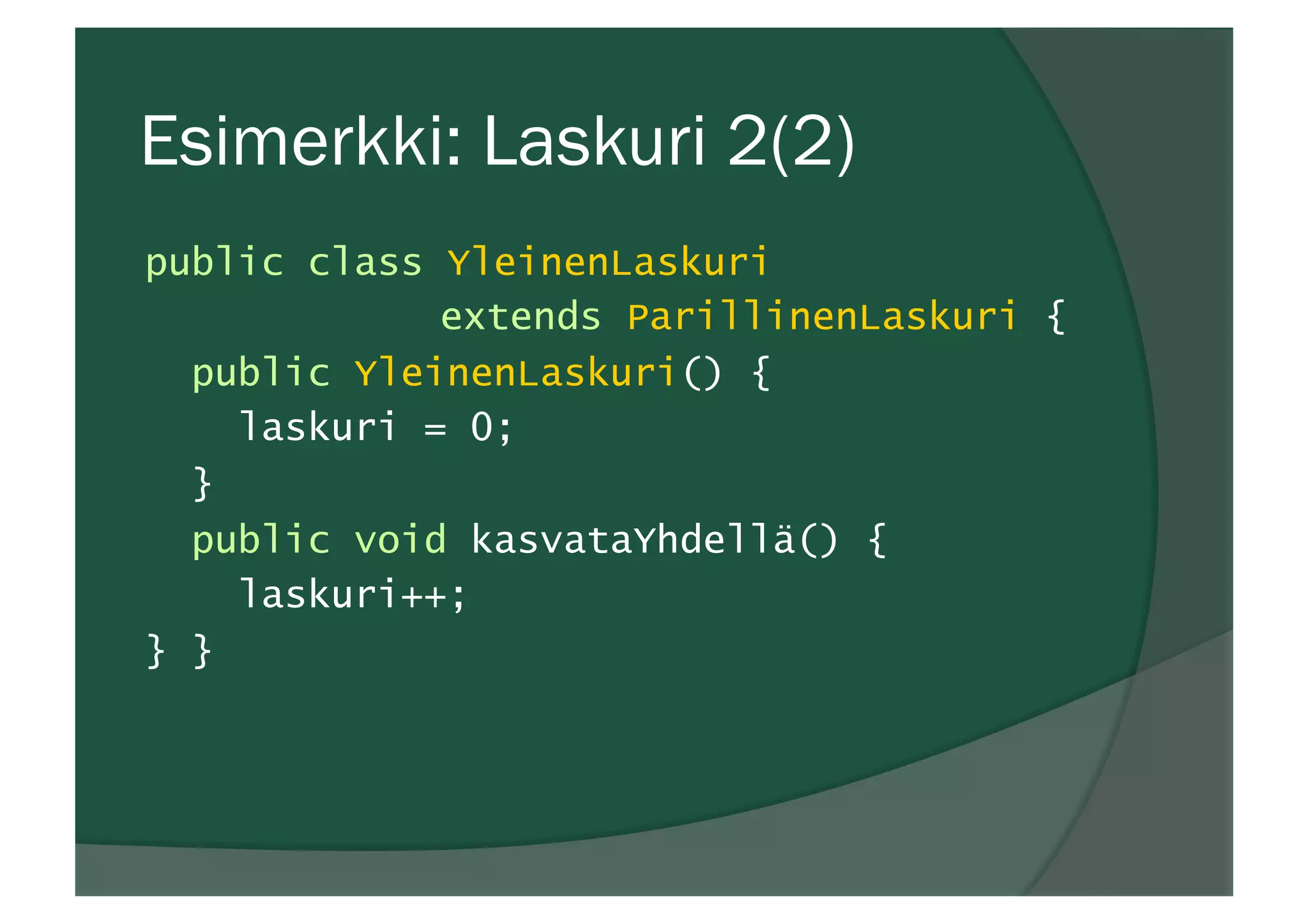 Esimerkki: Laskuri 2(2)
public class YleinenLaskuri
extends ParillinenLaskuri {
public YleinenLaskuri() {
laskuri = 0;
}
public void kasvataYhdellä() {
laskuri++;
} }
 