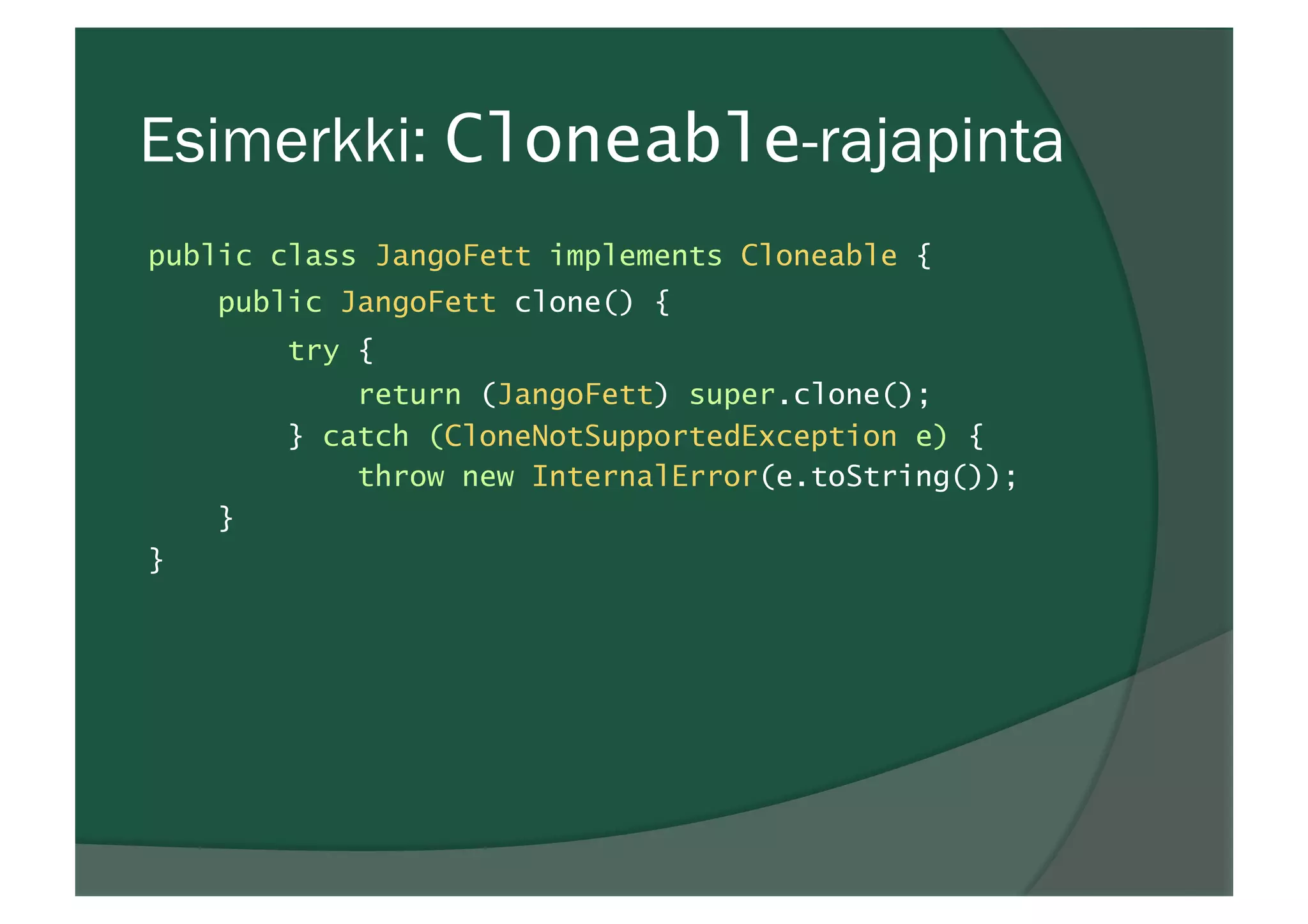 Esimerkki: Cloneable-rajapinta
public class JangoFett implements Cloneable {
public JangoFett clone() {
try {
return (JangoFett) super.clone();
} catch (CloneNotSupportedException e) {
throw new InternalError(e.toString());
}
}
 