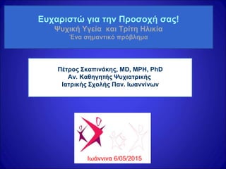 Ευχαριστώ για την Προσοχή σας!
Ψυχική Υγεία και Τρίτη Ηλικία
Ένα σημαντικό πρόβλημα
Πέτρος Σκαπινάκης, MD, MPH, PhD
Αν. Καθηγητής Ψυχιατρικής
Ιατρικής Σχολής Παν. Ιωαννίνων
Ιωάννινα 6/05/2015
 