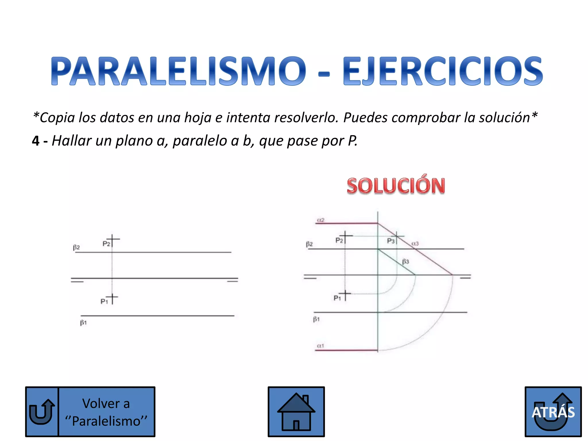 *Copia los datos en una hoja e intenta resolverlo. Puedes comprobar la solución*
4 - Hallar un plano a, paralelo a b, que pase por P.




        Volver a
                                                                              ATRÁS
     ‘’Paralelismo’’
 