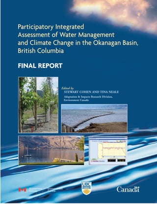 Participatory Integrated
Assessment of Water Management
and Climate Change in the Okanagan Basin,
British Columbia

FINAL REPORT

              Edited by
                STEWART COHEN AND TINA NEALE
               Adaptation & Impacts Research Division,
               Environment Canada
 