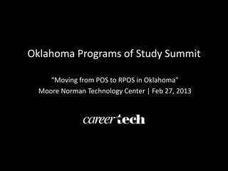 Oklahoma Programs of Study Summit

     “Moving from POS to RPOS in Oklahoma”
  Moore Norman Technology Center | Feb 27, 2013
 