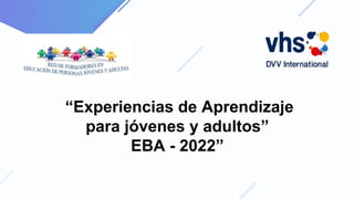 “Experiencias de Aprendizaje
para jóvenes y adultos”
EBA - 2022”
 