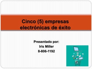 Presentado por:
Iris Miller
8-806-1192
Cinco (5) empresas
electrónicas de éxito
 