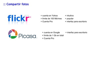 :: Compartir fotos + cuenta en Yahoo + límite de 100 Mb/mes + Cuenta Pro + intuitivo + popular + interfaz para escritorio + cuenta en Google + límite de 1 Gb en total + Cuenta Pro + interfaz para escritorio 