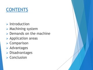 CONTENTS
 Introduction
 Machining system
 Demands on the machine
 Application areas
 Comparison
 Advantages
 Disadvantages
 Conclusion
 
