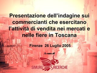 Presentazione dell’indagine sui
  commercianti che esercitano
l’attività di vendita nei mercati e
       nelle fiere in Toscana
        Firenze 26 Luglio 2005
               A cura di
 