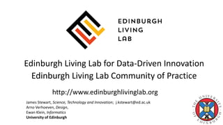 Edinburgh Living Lab for Data-Driven Innovation
Edinburgh Living Lab Community of Practice
http://www.edinburghlivinglab.org
James Stewart, Science, Technology and Innovation; j.kstewart@ed.ac.uk
Arno Verhoeven, Design,
Ewan Klein, Informatics
University of Edinburgh
 