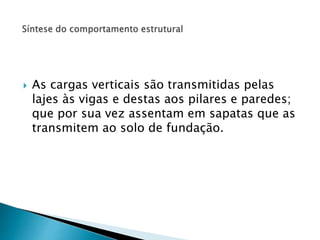  As cargas verticais são transmitidas pelas 
lajes às vigas e destas aos pilares e paredes; 
que por sua vez assentam em sapatas que as 
transmitem ao solo de fundação. 
 