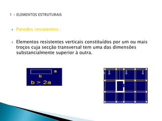  Paredes resistentes : 
 Elementos resistentes verticais constituídos por um ou mais 
troços cuja secção transversal tem uma das dimensões 
substancialmente superior à outra. 
 